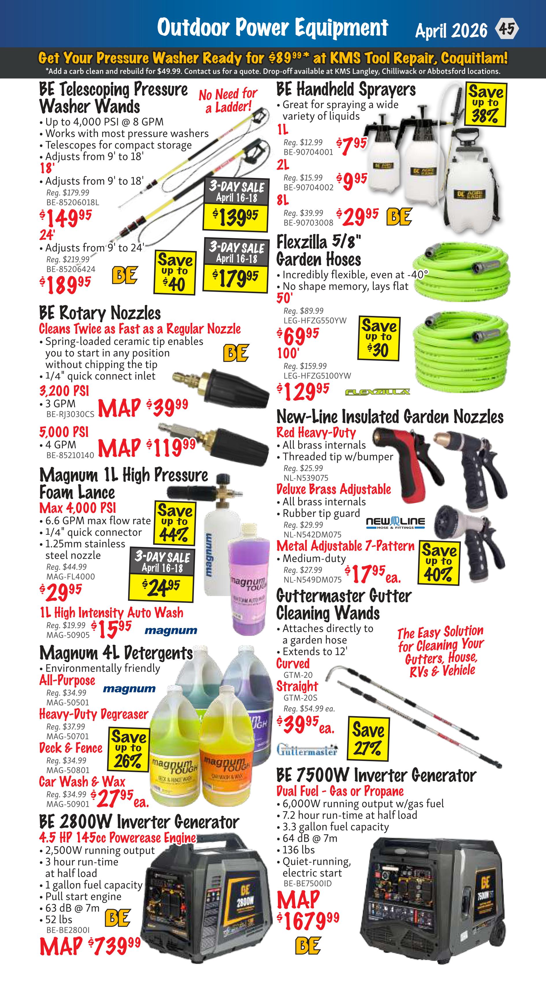 KMS Tools flyer page 45 features outdoor power equipment. Get your pressure washer ready for $89.99 at KMS Tool Repair. Deals include BE Telescoping Pressure Washer Wands starting at $149.95, with a 3-Day Sale price of $139.95 for models adjusting from 9' to 18' and $189.95 for models adjusting from 9' to 24'. BE Handheld Sprayers are available, with a 1L model for $7.95, a 2L for $9.95, and an 8L for $29.95. BE Rotary Nozzles are on sale for $39.99 (3,200 PSI) and $119.99 (5,000 PSI). Magnum 1L High Pressure Foam Lance is $29.95, with a 3-Day Sale price of $24.95. Magnum 1L High Intensity Auto Wash is $15.95. Magnum 4L Detergents are available in All-Purpose for $29.95, Heavy-Duty Degreaser for $37.99, and Deck & Fence cleaner for $34.99. Car Wash & Wax is on sale for $27.95. Flexzilla 5/8' Garden Hoses are $69.95 for 50' and $129.95 for 100', with savings up to 30%. New-Line Insulated Garden Nozzles include Red Heavy-Duty for $25.99, Deluxe Brass Adjustable for $29.99, and Metal Adjustable 7-Pattern for $17.95 (save up to 40%). Guttermaster Gutter Cleaning Wands are $39.95 for Curved and Straight models. The BE 2800W Inverter Generator is MAP $739.99. The BE 7500W Inverter Generator (Dual Fuel) is MAP $1679.99.