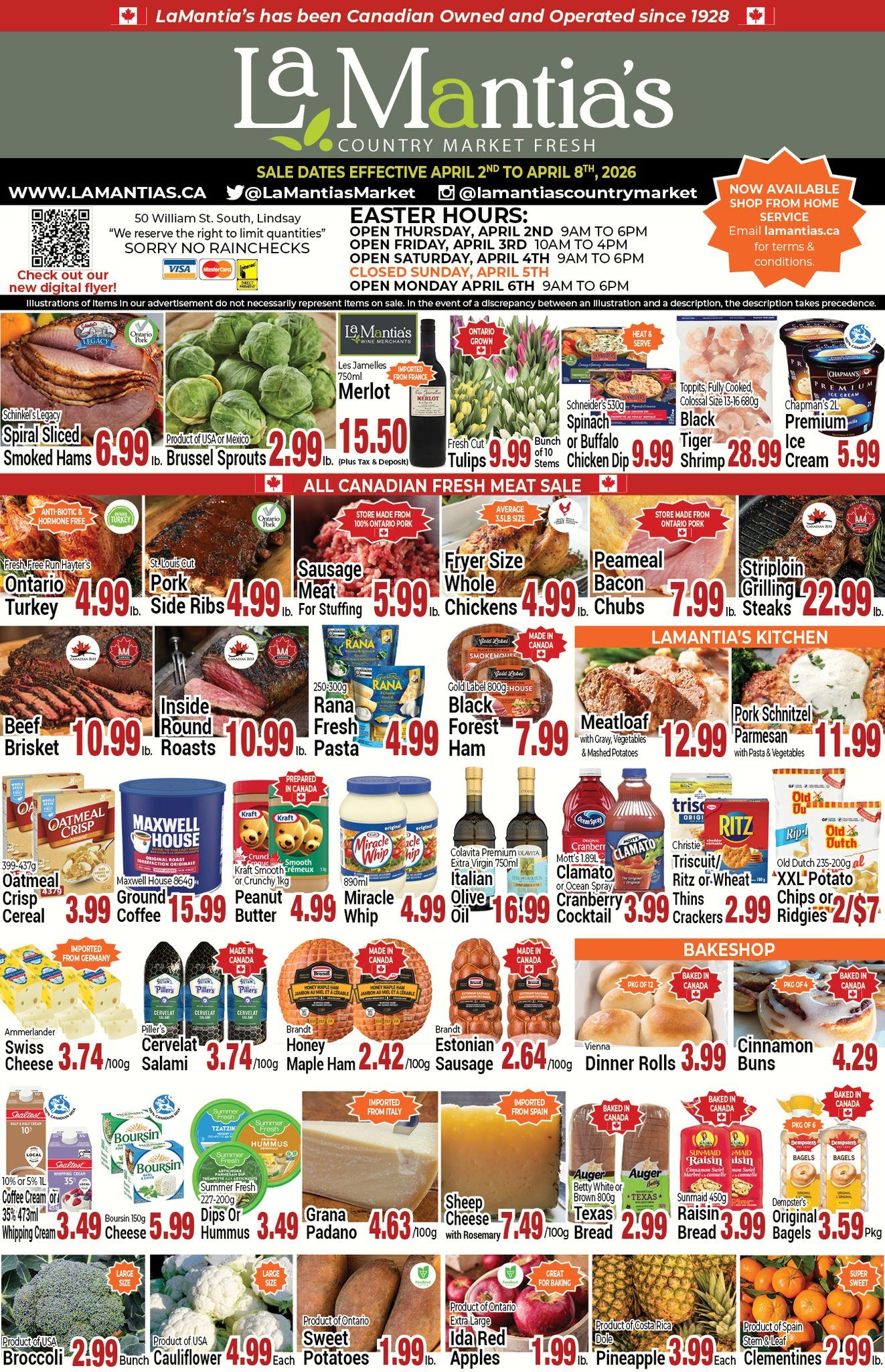 LaMantia's Country Market flyer, valid from April 2nd to April 8th, 2026, showcases a variety of fresh produce, meats, deli items, and grocery specials. The flyer highlights Easter hours and a new shop-from-home service. Featured deals include Schinkel's Legacy Spiral Sliced Smoked Hams for $6.99 per lb, Brussel Sprouts for $2.99 per lb, and Les Jarnelles Merlot 750ml, imported from France, for $15.50 plus tax and deposit. Fresh Cut Ontario Grown Tulips are $9.99, while Schneider's 530g Spinach or Buffalo Chicken Dip is $9.99. Toppits Fully Cooked Colossal Black Tiger Shrimp 680g are $28.99, and Chapman's 2L Premium Ice Cream is $5.99.

The All Canadian Fresh Meat Sale features Fresh Free Run Hayter's Ontario Turkey for $4.99 per lb, St. Louis Cut Ontario Pork Side Ribs for $4.99 per lb, and Store Made Sausage Meat for Stuffing for $5.99 per lb. Fryer Size Whole Chickens, averaging 3.5lb, are $4.99 per lb. Store Made Ontario Pork Peameal Bacon Chubs are $7.99 per lb, and Striploin Grilling Steaks are $22.99 per lb. Other meat specials include Canadian AAA Beef Brisket for $10.99 per lb, Canadian AAA Inside Round Roasts for $10.99 per lb, and Gold Label 800g Black Forest Ham for $7.99. Rana Fresh Pasta 250-300g is available for $4.99.

LaMantia's Kitchen offers prepared Meatloaf with gravy, vegetables, and mashed potatoes for $12.99, and Pork Schnitzel Parmesan with pasta and vegetables for $11.99.

Grocery deals include Quaker Oatmeal Crisp Cereal 399-473g for $3.99, Maxwell House Ground Coffee 864g for $15.99, and Kraft Smooth or Crunchy Peanut Butter 1kg for $4.99. Miracle Whip 890ml is $4.99, Colavita Premium Extra Virgin Italian Olive Oil 750ml for $16.99, and Mott's 1.89L Clamato or Ocean Spray Cranberry Cocktail for $3.99. Christie Triscuits, Ritz, or Wheat Thins Crackers are $2.99, and Old Dutch XXL Potato Chips or Ridgies 235-200g are 2 for $7.

The deli and cheese section features Ammerlander Swiss Cheese imported from Germany for $3.74 per 100g, Piller's Cervelat Salami made in Canada for $3.74 per 100g, Brandt Honey Maple Ham made in Canada for $2.42 per 100g, and Brandt Estonian Sausage made in Canada for $2.64 per 100g. Dairy and dips include Sealtest 1L 10% Coffee Cream or 35% Whipping Cream for $3.49, Boursin Cheese 150g for $5.99, and Summer Fresh Dips or Hummus 227-200g for $3.49. Imported Grana Padano from Italy is $4.63 per 100g, and Imported Sheep Cheese with Rosemary from Spain is $7.49 per 100g.

The Bakeshop offers Vienna Dinner Rolls, a package of 12, for $3.99, Cinnamon Buns, a package of 4, for $4.29, Auger Betty White or Brown Texas Bread 800g for $2.99, Sunmaid Raisin Bread 450g for $3.99, and Dempster's Original Bagels, a package of 6, for $3.59. All bakeshop items are baked in Canada.

Fresh produce specials include large size Broccoli from USA for $2.99, large size Cauliflower from USA for $4.99 each, Ontario Sweet Potatoes for $1.99 per lb, extra large Ontario Ida Red Apples for $1.99 per lb, Dole Pineapple from Costa Rica for $3.99, and super sweet Stem & Leaf Clementines from Spain for $2.99 per lb.