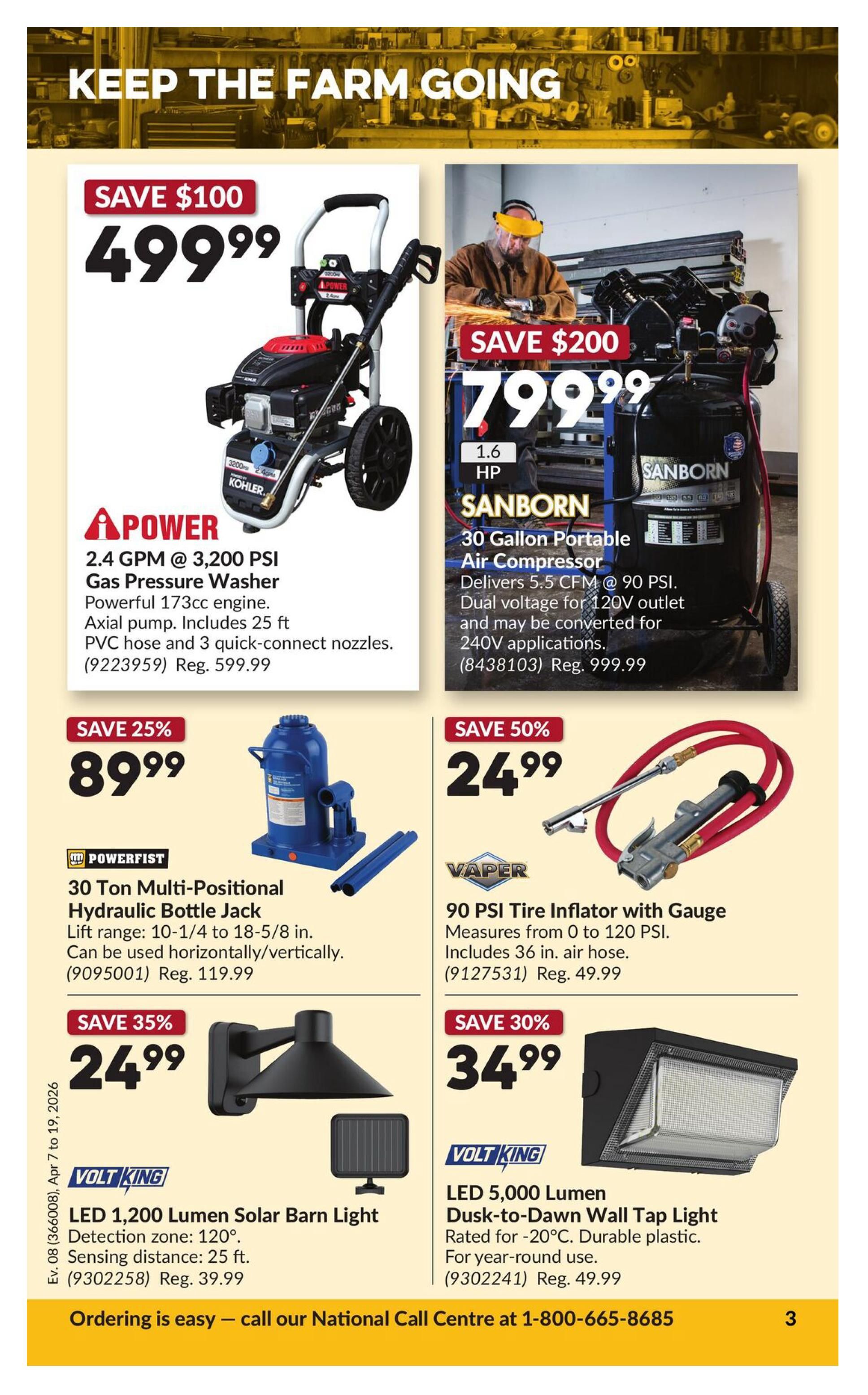 Princess Auto flyer specials page 8. Keep the farm going with these deals. Save $100 on a POWER 2.4 GPM @ 3,200 PSI Gas Pressure Washer for $499.99, featuring a powerful 173cc engine, 25 ft. PVC hose, and 3 quick-connect nozzles. Save $200 on a SANBORN 30 Gallon Portable Air Compressor for $799.99, with 1.6 HP, delivering 5.5 CFM @ 90 PSI, and dual voltage for 120V/240V applications. Save 25% on a POWERFIST 30 Ton Multi-Positional Hydraulic Bottle Jack for $89.99, with a lift range of 10-1/4 to 18-5/8 inches, usable horizontally or vertically. Save 50% on a VAPER 90 PSI Tire Inflator with Gauge for $24.99, measuring from 0 to 120 PSI and including a 36 in. air hose. Save 35% on a VOLT KING LED 1,200 Lumen Solar Barn Light for $24.99, with a 120° detection zone and 25 ft. sensing distance. Save 30% on a VOLT KING LED 5,000 Lumen Dusk-to-Dawn Wall Tap Light for $34.99, rated for -20°C and made of durable plastic for year-round use. Ordering is easy - call our National Call Centre at 1-800-665-8685.