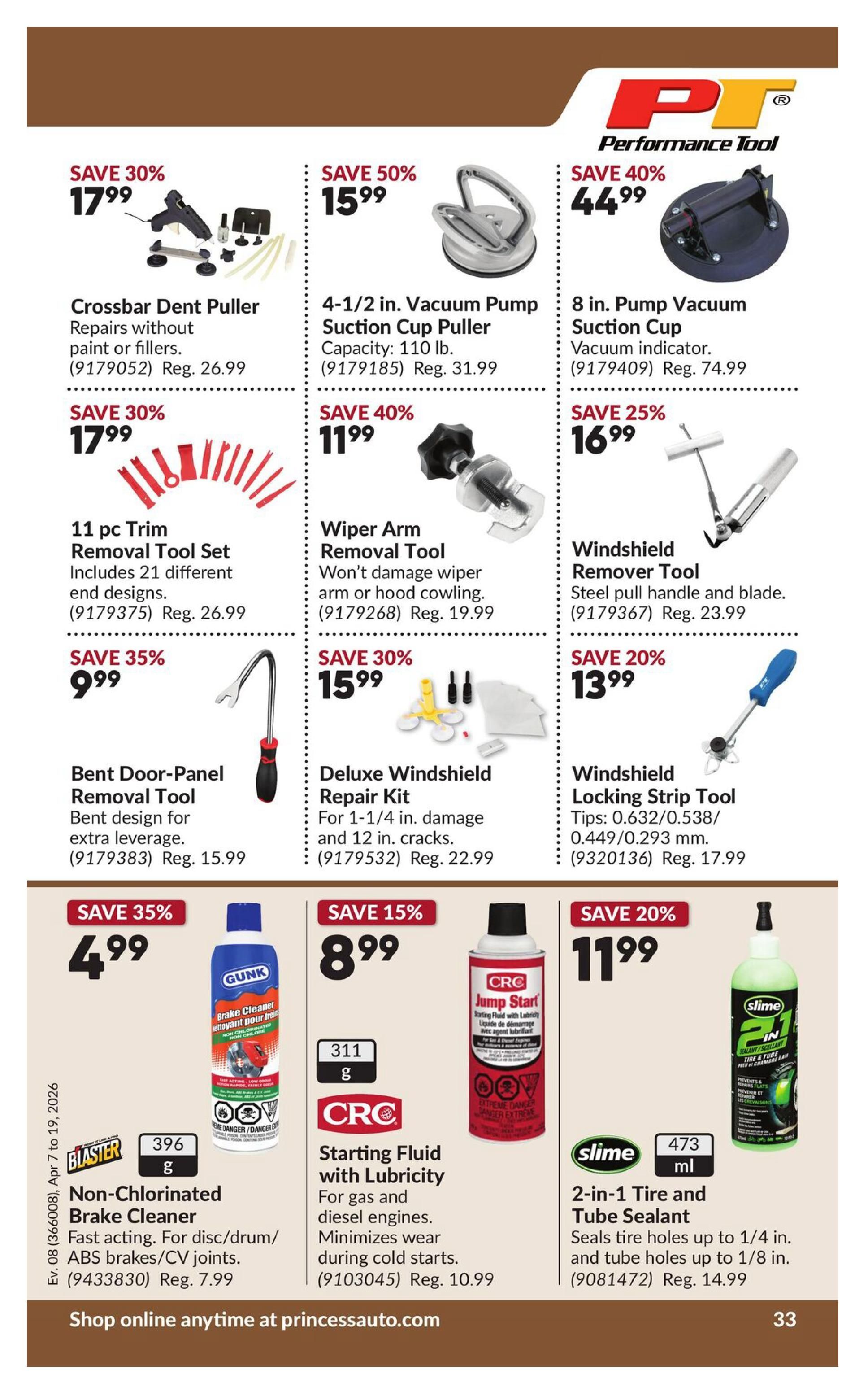 Princess Auto flyer specials page 39 features automotive tools and fluids. Save 30% on a Crossbar Dent Puller for $17.99, regularly $26.99. Save 50% on a 4-1/2 in. Vacuum Pump Suction Cup Puller with 110 lb capacity for $15.99, regularly $31.99. Save 40% on an 8 in. Pump Vacuum Suction Cup Vacuum Indicator for $44.99, regularly $74.99. Save 30% on an 11 pc Trim Removal Tool Set with 21 different end designs for $17.99, regularly $26.99. Save 40% on a Wiper Arm Removal Tool for $11.99, regularly $19.99. Save 25% on a Windshield Remover Tool for $16.99, regularly $23.99. Save 35% on a Bent Door-Panel Removal Tool for $9.99, regularly $15.99. Save 30% on a Deluxe Windshield Repair Kit for 1-1/4 in. damage and 12 in. cracks for $15.99, regularly $22.99. Save 20% on a Windshield Locking Strip Tool for $13.99, regularly $17.99. Save 35% on GUNK Non-Chlorinated Brake Cleaner, 396g, fast acting for disc/drum/ABS brakes/CV joints for $4.99, regularly $7.99. Save 15% on CRC Starting Fluid with Lubricity for gas and diesel engines, 311g, for $8.99, regularly $10.99. Save 20% on Slime 2-in-1 Tire and Tube Sealant, 473ml, which seals tire holes up to 1/4 in. and tube holes up to 1/8 in. for $11.99, regularly $14.99. Shop online anytime at princessauto.com.