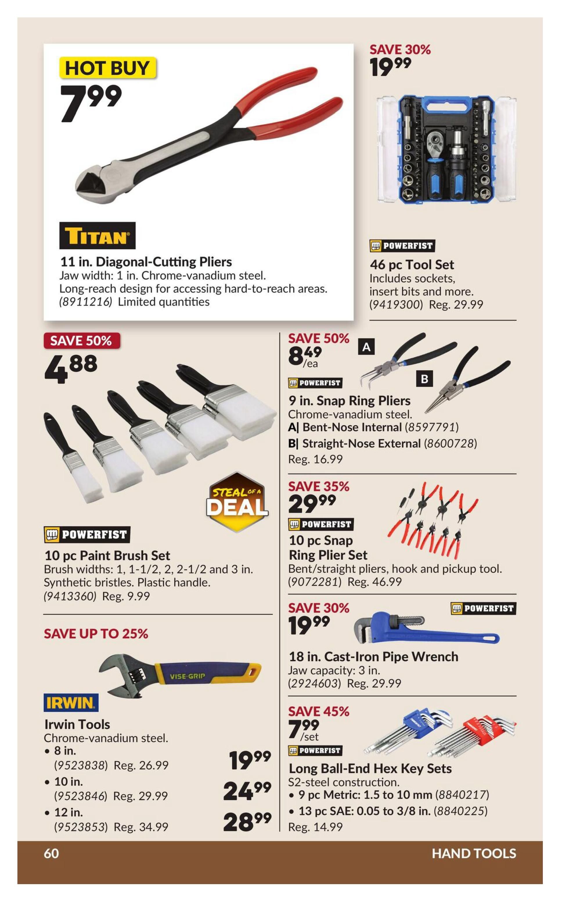 Princess Auto flyer specials page 66 features a HOT BUY on Titan 11 in. Diagonal-Cutting Pliers for $7.99. Also available is a Powerfist 46 pc Tool Set for $19.99, a 30% saving. Save 50% on a Powerfist 10 pc Paint Brush Set for $4.88, with brush widths of 1, 1-1/2, 2, 2-1/2 and 3 in. synthetic bristles and plastic handles. Powerfist 9 in. Snap Ring Pliers are on sale for $8.49 each, including Bent-Nose Internal and Straight-Nose External types. Save 35% on a Powerfist 10 pc Snap Ring Plier Set for $29.99. Irwin Tools Chrome-vanadium steel are on sale: 8 in. for $19.99, 10 in. for $24.99, and 12 in. for $28.99. Save 30% on an 18 in. Cast-Iron Pipe Wrench for $19.99. Save 45% on Powerfist Long Ball-End Hex Key Sets for $7.99 per set, including 9 pc Metric and 13 pc SAE sets.