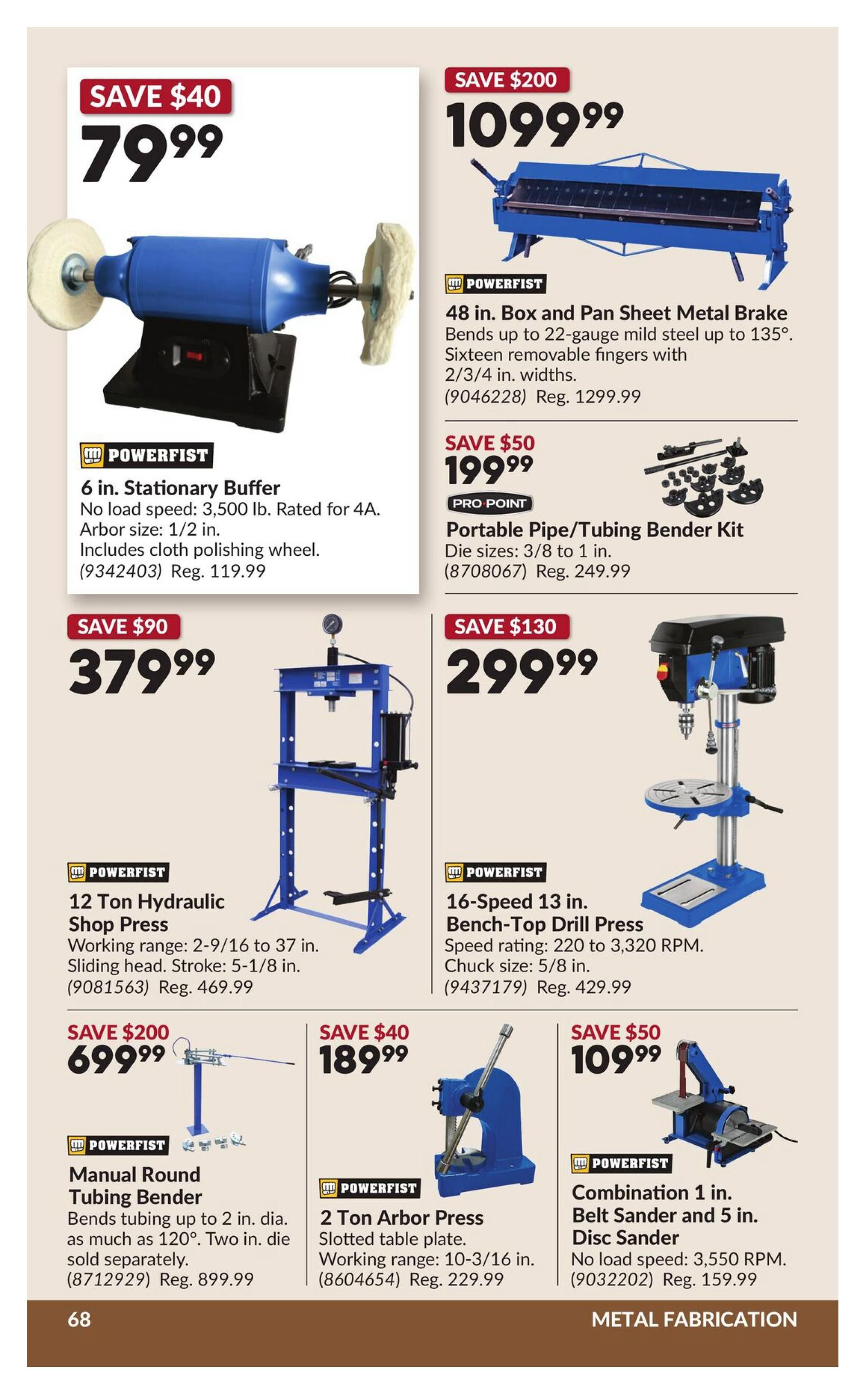 Princess Auto flyer specials page 75 features metal fabrication equipment. Save $40 on a 6 in. Stationary Buffer for $79.99. Save $200 on a 48 in. Box and Pan Sheet Metal Brake for $1099.99, which bends mild steel up to 135 degrees and has sixteen removable fingers. Save $50 on a Pro Point Portable Pipe/Tubing Bender Kit with die sizes from 3/8 to 1 in. for $199.99. Save $90 on a 12 Ton Hydraulic Shop Press for $379.99, with a working range of 2-9/16 to 37 in. Save $130 on a 16-Speed 13 in. Bench-Top Drill Press for $299.99, with a speed rating of 220 to 3,320 RPM and a 5/8 in. chuck size. Save $200 on a Manual Round Tubing Bender for $699.99, which bends tubing up to 2 in. dia. Save $40 on a 2 Ton Arbor Press for $189.99 with a slotted table plate and a working range of 10-3/16 in. Save $50 on a Combination 1 in. Belt Sander and 5 in. Disc Sander for $109.99, with a no load speed of 3,550 RPM.