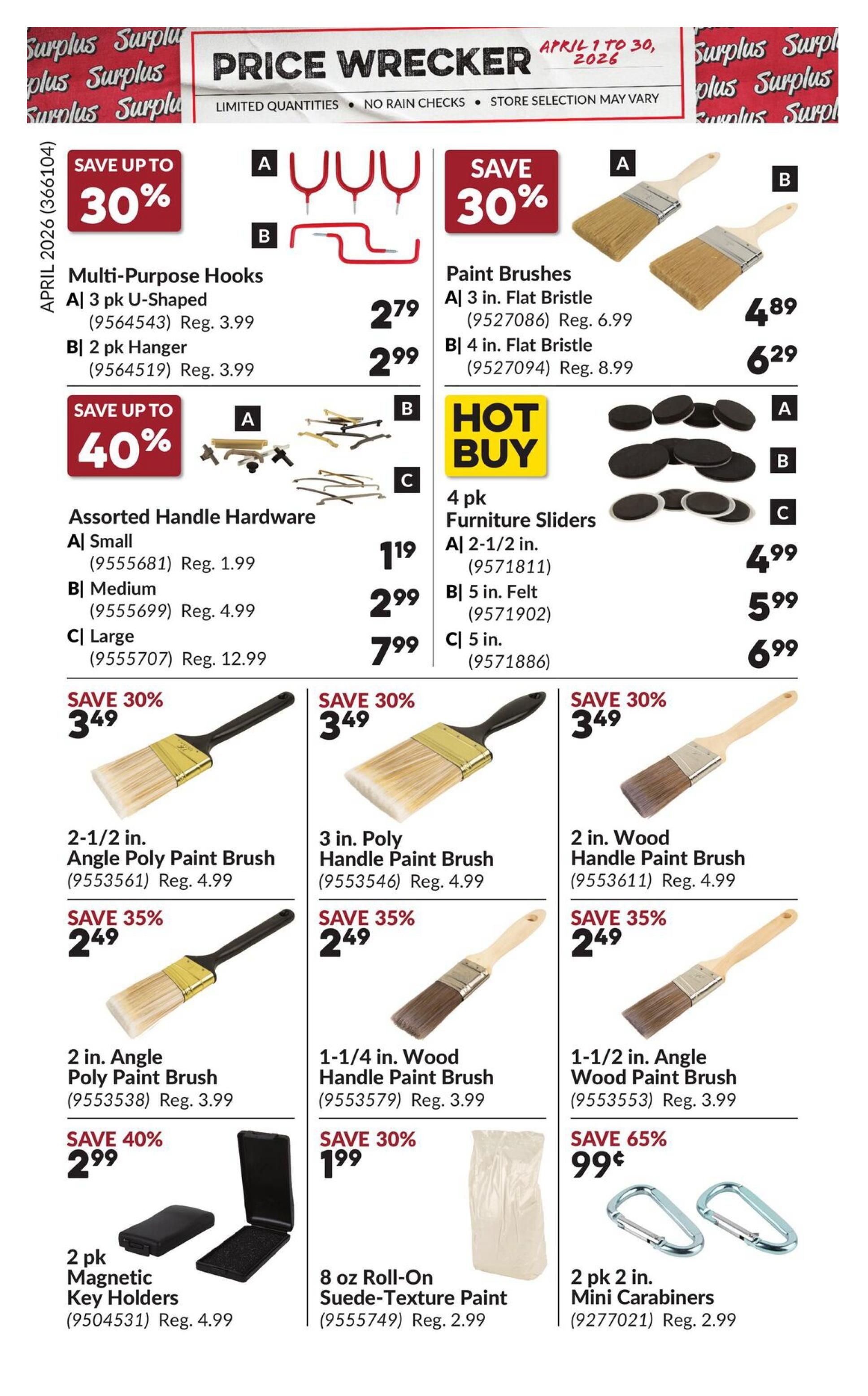 Princess Auto Price Wrecker flyer, page 8. Save up to 30% on Multi-Purpose Hooks: A) 3 pk U-Shaped for $2.79 (Reg. $3.99) and B) 2 pk Hanger for $2.99 (Reg. $3.99). Save up to 40% on Assorted Handle Hardware: A) Small for $1.19 (Reg. $1.99), B) Medium for $2.99 (Reg. $4.99), and C) Large for $7.99 (Reg. $12.99). Save 30% on Paint Brushes: A) 3 in. Flat Bristle for $4.89 (Reg. $6.99) and B) 4 in. Flat Bristle for $6.29 (Reg. $8.99). Hot Buy: 4 pk Furniture Sliders: A) 2-1/2 in. for $4.99, B) 5 in. Felt for $5.99, and C) 5 in. for $6.99. Featured paint brushes on sale: 2-1/2 in. Angle Poly Paint Brush for $2.49 (Reg. $4.99), save 35%. 3 in. Poly Handle Paint Brush for $2.49 (Reg. $4.99), save 35%. 2 in. Wood Handle Paint Brush for $2.49 (Reg. $4.99), save 35%. 2 in. Angle Poly Paint Brush for $2.99 (Reg. $3.99), save 40%. 1-1/4 in. Wood Handle Paint Brush for $2.49 (Reg. $3.99), save 35%. 1-1/2 in. Angle Wood Paint Brush for $2.49 (Reg. $3.99), save 35%. Also available: 2 pk Magnetic Key Holders for $2.99 (Reg. $4.99), save 40%. 8 oz Roll-On Suede-Texture Paint for $1.99 (Reg. $2.99), save 30%. 2 pk 2 in. Mini Carabiners for $0.99 (Reg. $2.99), save 65%.