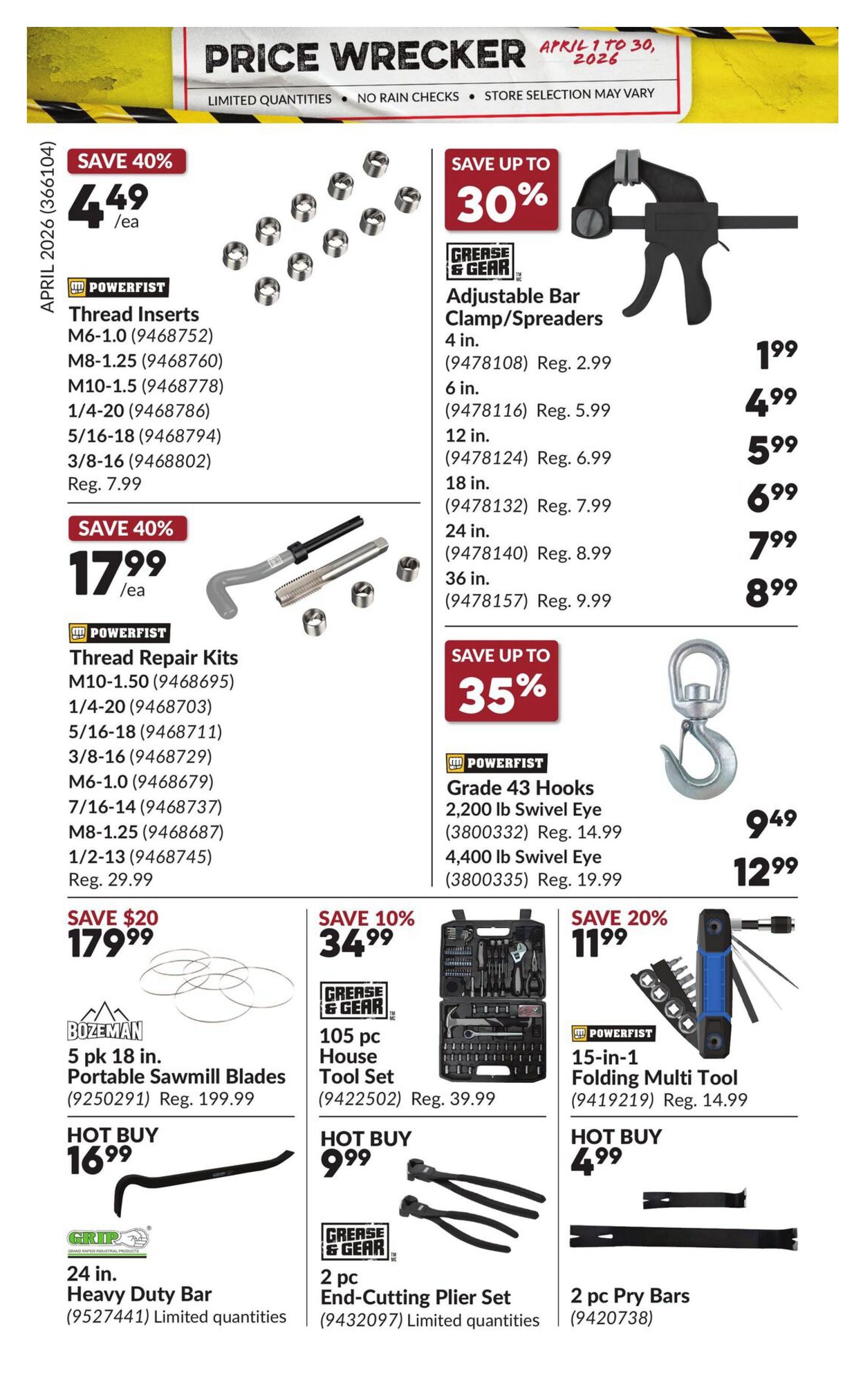 Princess Auto Price Wrecker flyer, page 25. Save 40% on Powerfist Thread Inserts starting at $4.49/ea, regular price $7.99. Save 40% on Powerfist Thread Repair Kits for $17.99/ea, regular price $29.99. Save up to 30% on Grease & Gear Adjustable Bar Clamp/Spreaders, with prices starting at $1.99 for 4-inch and up to $8.99 for 36-inch. Save up to 35% on Powerfist Grade 43 Hooks, with 2,200 lb Swivel Eye hooks for $9.49 and 4,400 lb Swivel Eye hooks for $12.99. Save $20 on Bozeman 5 pk 18-inch Portable Sawmill Blades for $179.99, regular price $199.99. Hot Buy: 24-inch Grip Heavy Duty Bar for $16.99. Save 10% on Grease & Gear 105 pc House Tool Set for $34.99, regular price $39.99. Hot Buy: Grease & Gear 2 pc End-Cutting Plier Set for $9.99. Save 20% on Powerfist 15-in-1 Folding Multi Tool for $11.99, regular price $14.99. Hot Buy: 2 pc Pry Bars for $4.99.