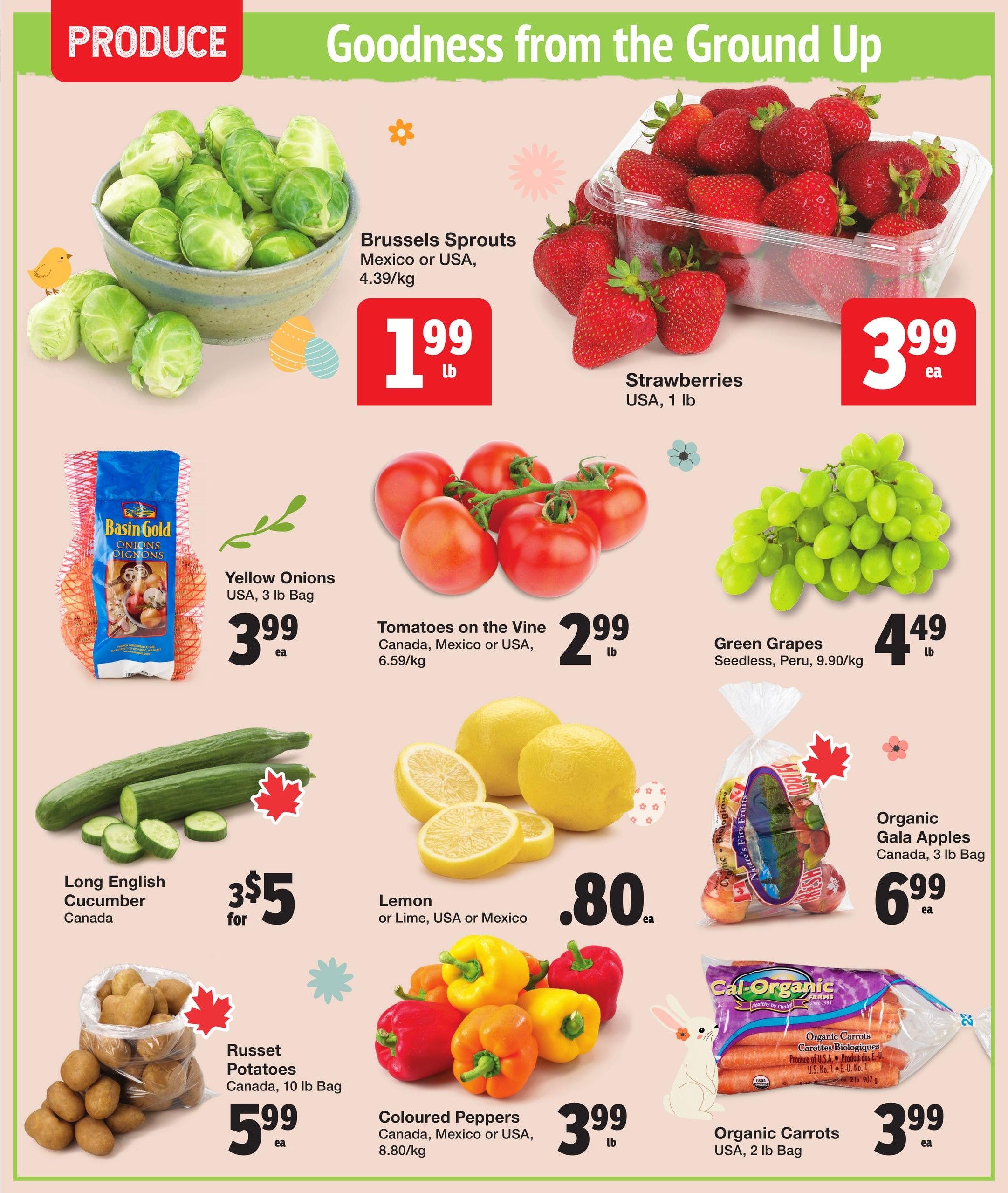 Quality Foods Weekly Flyer Specials, Page 2. Featuring a variety of fresh produce. Brussels Sprouts from Mexico or USA are $1.99 per lb. Strawberries from the USA are $3.99 each for a 1 lb container. Yellow Onions from the USA, 3 lb bag, are $3.99 each. Tomatoes on the Vine from Canada, Mexico or USA are $2.99 per lb. Seedless Green Grapes from Peru are $4.49 per lb. Long English Cucumbers from Canada are 3 for $5. Lemons or Limes from the USA or Mexico are $0.80 each. Russet Potatoes from Canada, 10 lb bag, are $5.99 each. Coloured Peppers from Canada, Mexico or USA are $3.99 per lb. Organic Gala Apples from Canada, 3 lb bag, are $6.99 each. Organic Carrots from the USA, 2 lb bag, are $3.99 each.