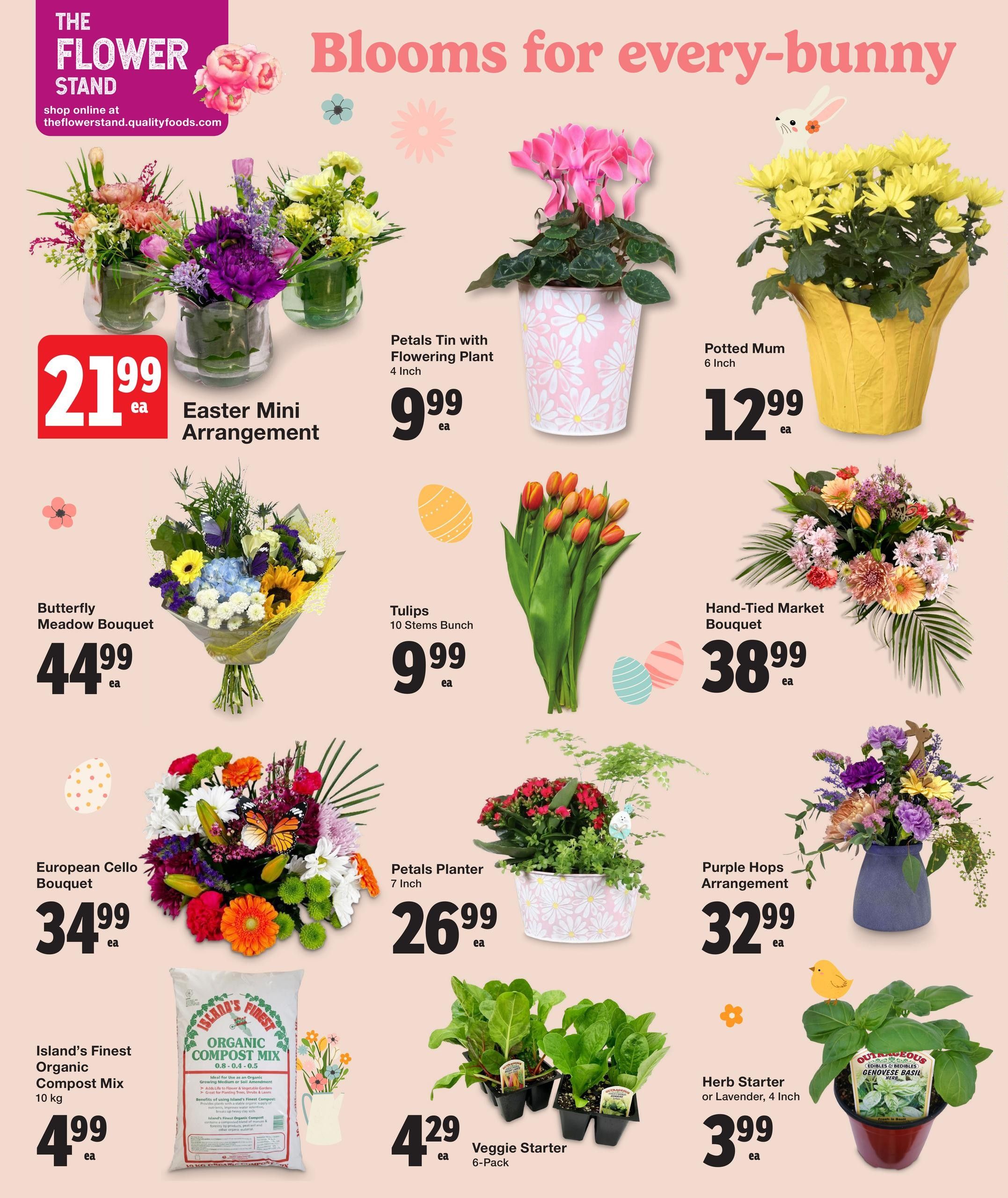 Quality Foods Weekly Flyer Specials, Page 3: Features 'The Flower Stand' with a selection of 'Blooms for every-bunny'. Offers include Easter Mini Arrangement for $21.99, Petals Tin with Flowering Plant (4 inch) for $9.99, and a 6 inch Potted Mum for $12.99. Also available are Butterfly Meadow Bouquet for $44.99, a 10 stem bunch of Tulips for $9.99, and a Hand-Tied Market Bouquet for $38.99. Other floral options include European Cello Bouquet for $34.99, Petals Planter (7 inch) for $26.99, and Purple Hops Arrangement for $32.99. For gardening needs, Island's Finest Organic Compost Mix (10 kg) is $4.99, Veggie Starter (6-Pack) is $4.29, and Herb Starter or Lavender (4 inch) is $3.99.