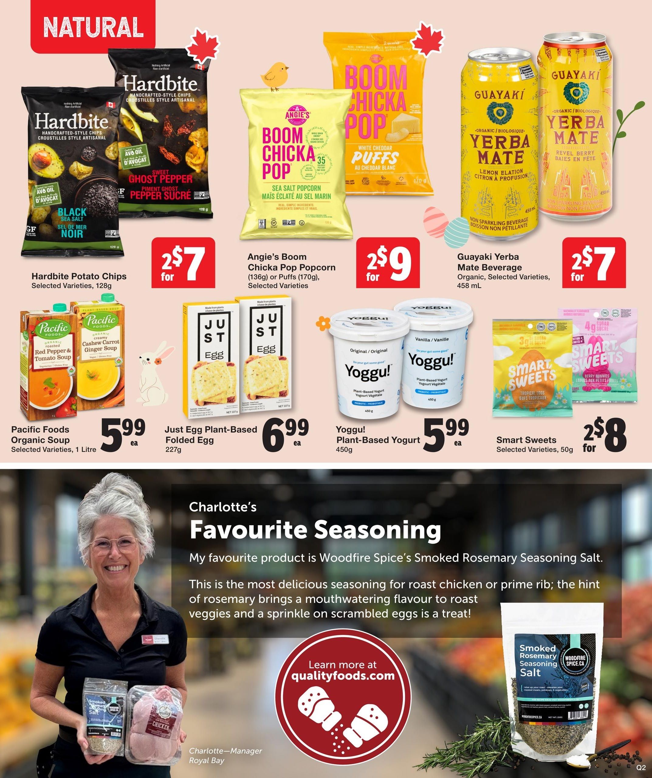 Quality Foods Weekly Flyer Specials, Page 15. Features Hardbite Potato Chips in selected varieties, 128g, for 2 for $7. Angie's Boom Chicka Pop Popcorn (136g) or Puffs (170g), selected varieties, are 2 for $9. Guayaki Yerba Mate Beverage, organic, selected varieties, 458 mL, is 2 for $7. Pacific Foods Organic Soup, selected varieties, 1 Litre, is $5.99 each. Just Egg Plant-Based Folded Egg, 227g, is $6.99 each. YoggU! Plant-Based Yogurt, 450g, is $5.99 each. Smart Sweets, selected varieties, 50g, are 2 for $8. The page also highlights Charlotte's Favourite Seasoning: Woodfire Spice's Smoked Rosemary Seasoning Salt, described as delicious for roast chicken or prime rib, and a treat on scrambled eggs. Learn more at qualityfoods.com.