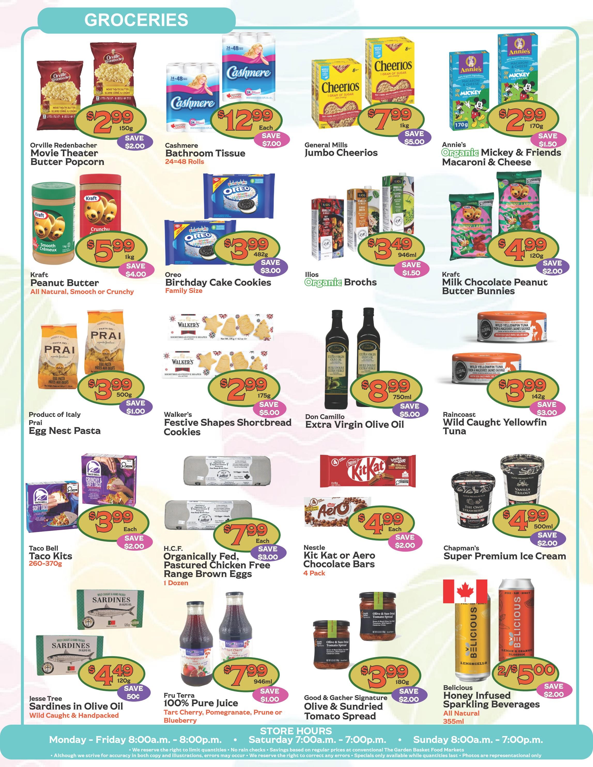 The Garden Basket weekly flyer specials page 4 features a variety of grocery items. Orville Redenbacher Movie Theater Butter Popcorn is $2.99, saving $2.00. Cashmere Bathroom Tissue (24-48 rolls) is $12.99, saving $7.00. General Mills Jumbo Cheerios (1kg) are $7.99, saving $5.00. Annie's Organic Mickey & Friends Macaroni & Cheese (170g) is $2.99, saving $1.50. Kraft Peanut Butter (1kg) is $5.99, saving $4.00. Oreo Birthday Cake Cookies (Family Size, 482g) are $3.99, saving $3.00. Ilios Organic Broths (946ml) are $3.49, saving $1.50. Kraft Milk Chocolate Peanut Butter Bunnies (120g) are $4.99, saving $2.00. Product of Italy Prai Egg Nest Pasta (500g) is $3.99, saving $1.00. Walker's Festive Shapes Shortbread Cookies (175g) are $2.99, saving $5.00. Don Camillo Extra Virgin Olive Oil (750ml) is $8.99, saving $5.00. Raincoast Wild Caught Yellowfin Tuna (142g) is $3.99, saving $3.00. Taco Bell Taco Kits (260-370g) are $3.99 each, saving $2.00. H.C.F. Organically Fed, Pastured Chicken Free Range Brown Eggs (1 dozen) are $7.99 each, saving $3.00. Nestle Kit Kat or Aero Chocolate Bars (4 Pack) are $4.99 each, saving $2.00. Chapman's Super Premium Ice Cream (500ml) is $4.99, saving $2.00. Jesse Tree Sardines in Olive Oil (Wild Caught & Handpacked, 120g) are $4.49, saving 50 cents. Fru Terra 100% Pure Juice (Tart Cherry, Pomegranate, Prune or Blueberry, 946ml) is $7.99, saving $1.00. Good & Gather Signature Olive & Sundried Tomato Spread (180g) is $3.99, saving $2.00. Belicious Honey Infused Sparkling Beverages (All Natural, 355ml) are 2 for $5.00, saving $2.00.