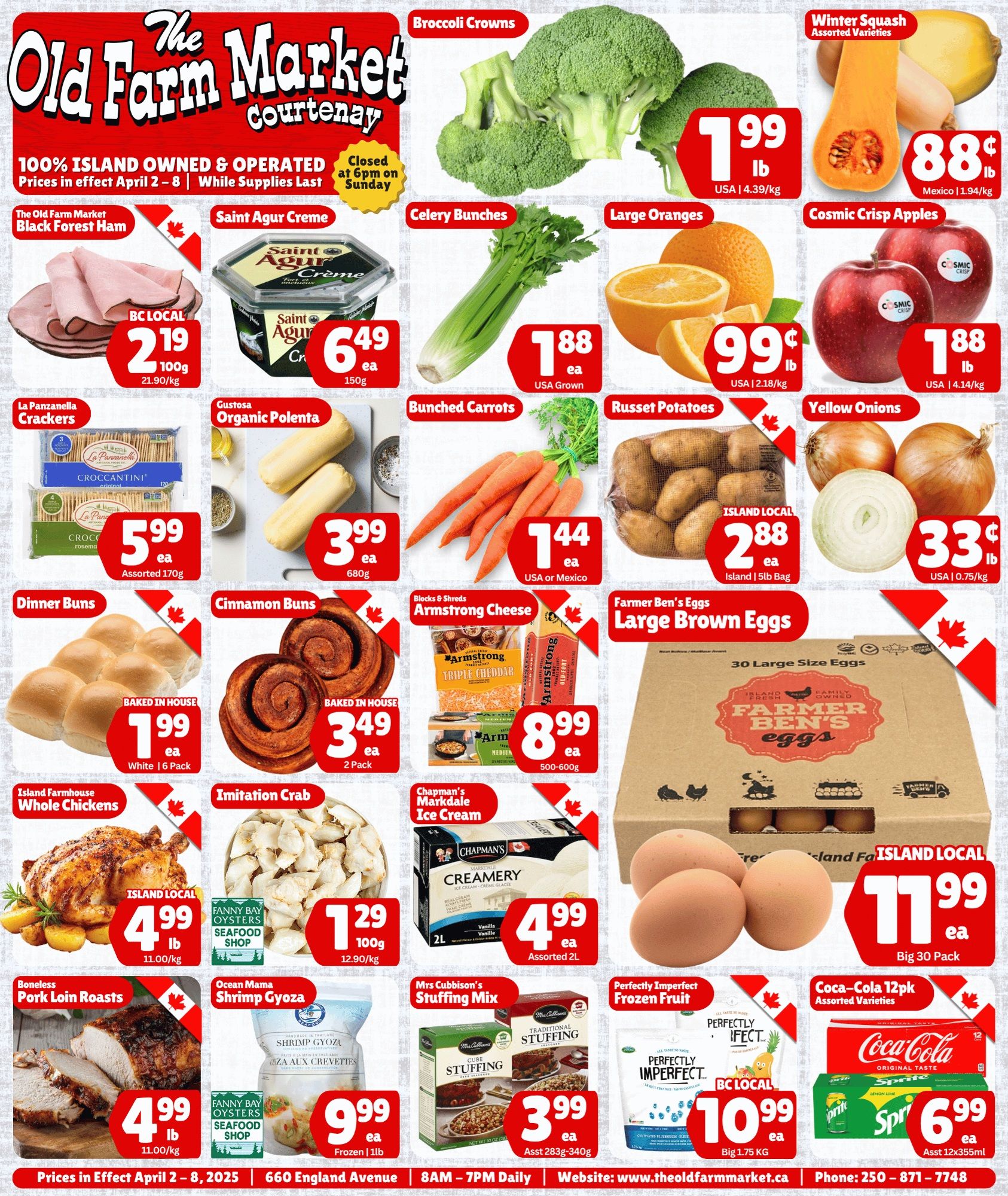 The Old Farm Market flyer, valid April 2 to 8, 2026. This flyer features fresh produce including Broccoli Crowns for $1.99 per lb (USA, $4.39/kg), assorted Winter Squash for $0.88 per lb (Mexico, $1.94/kg), Celery Bunches for $1.88 each (USA Grown), Large Oranges for $0.99 per lb (USA, $2.18/kg), Cosmic Crisp Apples for $1.88 per lb (USA, $4.14/kg), Bunched Carrots for $1.44 each (USA or Mexico), Island Local Russet Potatoes in a 5lb bag for $2.88 each, and Yellow Onions for $0.33 per lb (USA, $0.75/kg). Deli and dairy specials include The Old Farm Market Black Forest Ham, BC Local, for $2.19 per 100g ($21.90/kg), Saint Agur Creme (150g) for $6.49 each, and Armstrong Cheese blocks and shreds (500-600g) for $8.99 each. Baked in house items feature White Dinner Buns (6 pack) for $1.99 each and Cinnamon Buns (2 pack) for $3.49 each. Meat and seafood offers include Island Farmhouse Whole Chickens, Island Local, for $4.99 per lb ($11.00/kg), Boneless Pork Loin Roasts for $4.99 per lb ($11.00/kg), Imitation Crab from Fanny Bay Oysters Seafood Shop for $1.29 per 100g ($12.90/kg), and Ocean Mama Shrimp Gyoza (frozen 1lb) for $9.99 each. Other grocery deals include La Panzanella Croccantini Crackers (assorted 170g) for $5.99 each, Gustosa Organic Polenta (680g) for $3.99 each, Farmer Ben's Large Brown Eggs (Island Local, big 30 pack) for $11.99 each, Chapman's Markdale Creamery Ice Cream (assorted 2L) for $4.99 each, Mrs Cubbison's Stuffing Mix (assorted 283g-340g) for $3.99 each, Perfectly Imperfect Frozen Fruit (BC Local, big 1.75 KG) for $10.99 each, and Coca-Cola 12-packs (assorted varieties, 12x355ml) for $6.99 each. The store is 100% Island Owned & Operated and closed at 6pm on Sunday.