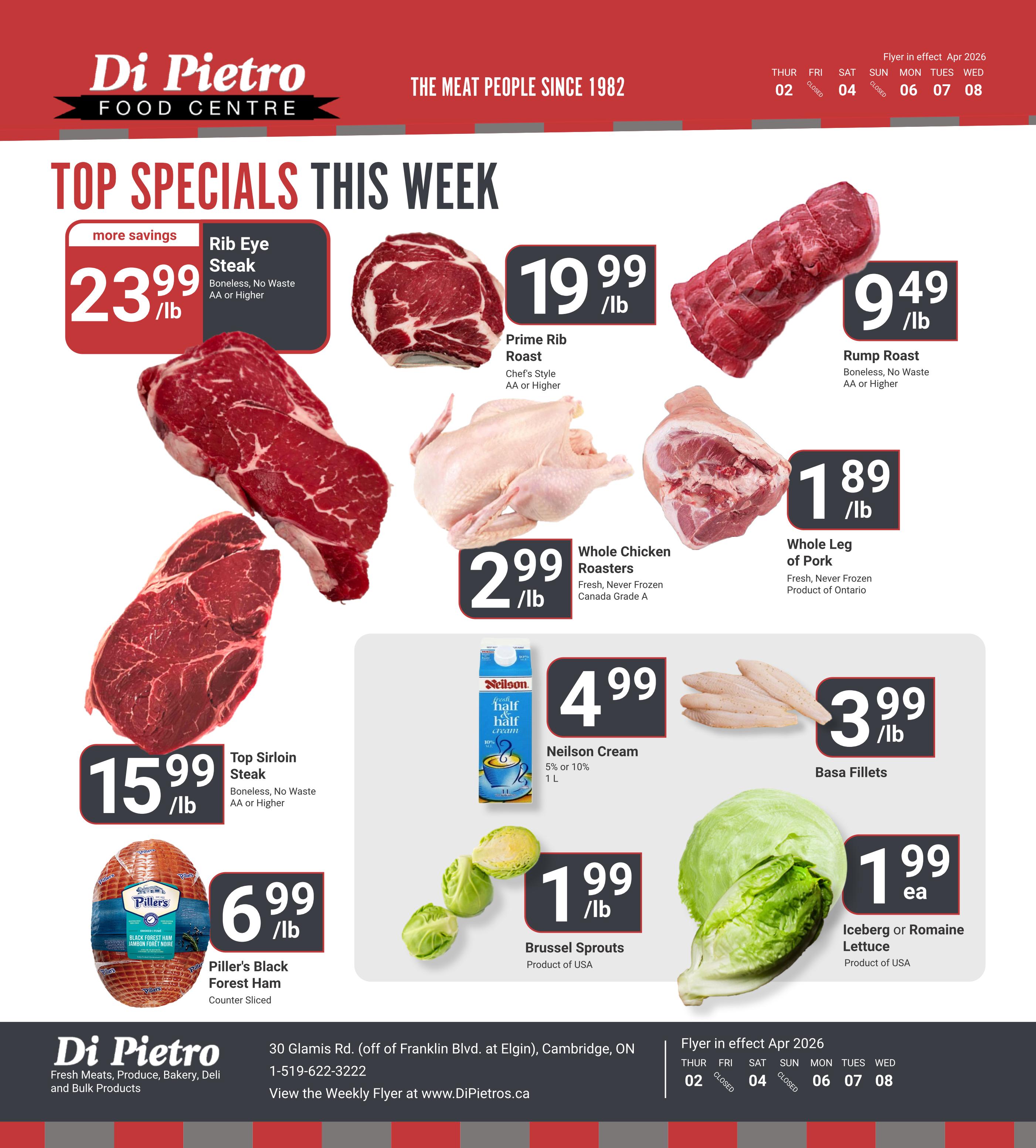 Di Pietro Food Centre Top Specials This Week flyer. Featuring Rib Eye Steak Boneless, No Waste AA or Higher for $23.99/lb. Prime Rib Roast Chef's Style AA or Higher for $19.99/lb. Rump Roast Boneless, No Waste AA or Higher for $9.49/lb. Top Sirloin Steak Boneless, No Waste AA or Higher for $15.99/lb. Piller's Black Forest Ham Counter Sliced for $6.99/lb. Whole Chicken Roasters Fresh, Never Frozen Canada Grade A for $2.99/lb. Neilson Cream 5% or 10% 1L for $4.99. Basa Fillets for $3.99/lb. Brussel Sprouts Product of USA for $1.99/lb. Iceberg or Romaine Lettuce Product of USA for $1.99 each. Flyer in effect April 2026 from Thursday, April 2nd to Wednesday, April 8th, with Friday and Sunday closed.