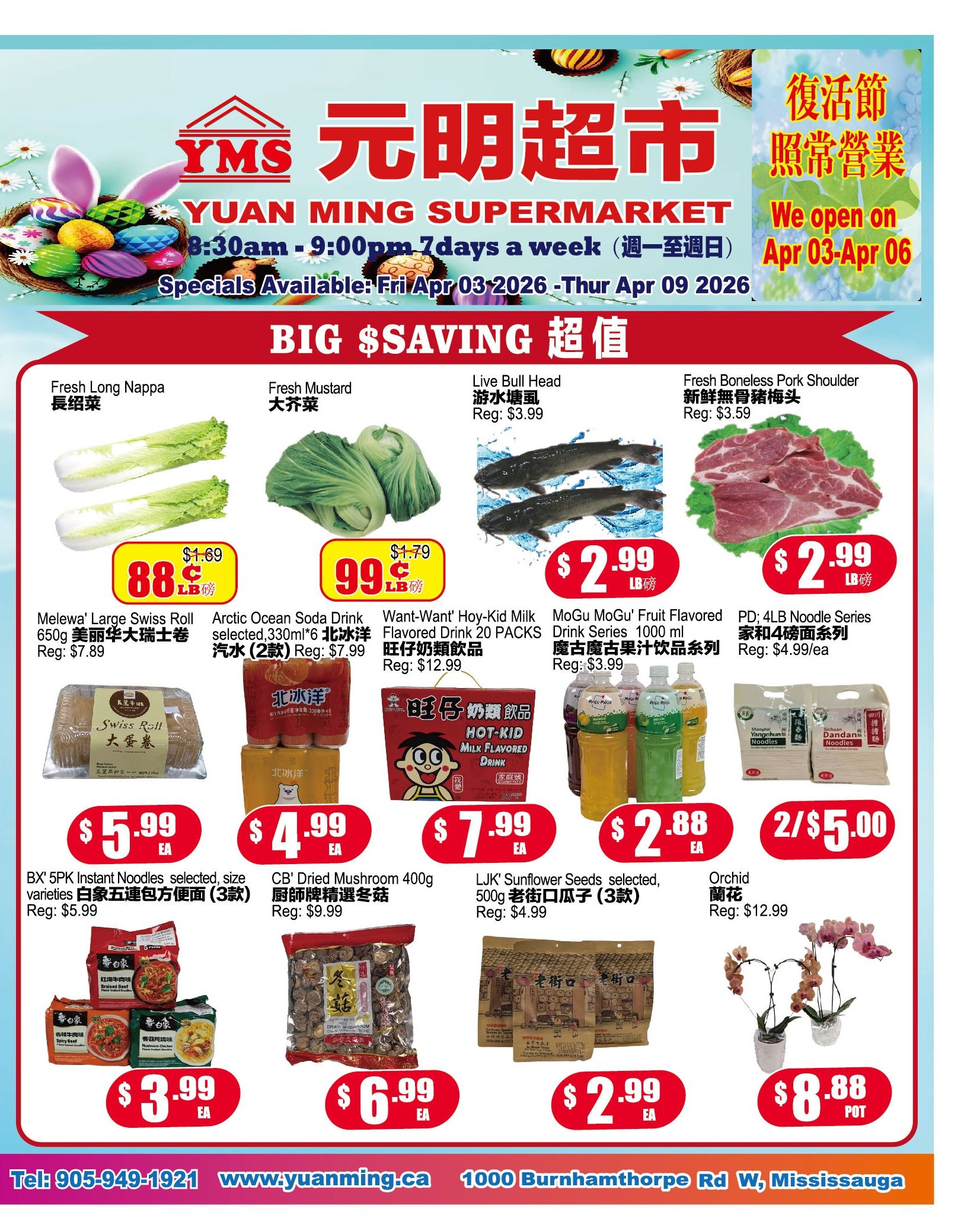 Yuan Ming Supermarket weekly flyer specials from April 3rd to April 9th, 2026. Featuring 'BIG SAVING' deals. Fresh Long Nappa is 88 cents/lb, Fresh Mustard is 99 cents/lb. Melewa' Large Swiss Roll 650g is $5.99 each (regular $7.89). Arctic Ocean Soda Drink 330ml*6 (2 packs) is $7.99. Want-Want Hoy-Kid Milk Flavored Drink 20 packs is $7.99. MoGu MoGu Fruit Flavored Drink Series 1000 ml is $3.99. Fresh Boneless Pork Shoulder is $2.99/lb (regular $3.59). Live Bull Head fish is $2.99/lb. PD 4LB Noodle Series (4 and 5-grain) is $4.99 each. BX' 5PK Instant Noodles selected varieties are $3.99 each. CB' Dried Mushroom 400g is $6.99 each (regular $9.99). LJK' Sunflower Seeds selected, 500g is $2.99 each (regular $4.99). Orchid plants are $8.88 per pot (regular $12.99). Two packs of Arctic Ocean Soda Drink for $5.00. Store hours are 8:30 am - 9:00 pm, 7 days a week. Contact number is 905-949-1921 and website is www.yuanming.ca. Located at 1000 Burnhamthorpe Rd W, Mississauga.