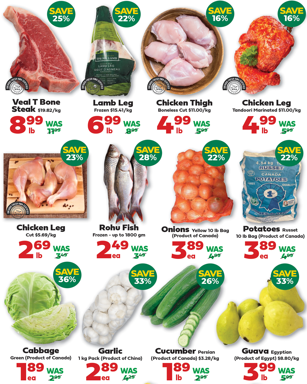 Iqbal Halal Foods weekly flyer specials page 2. Featuring Veal T Bone Steak at $8.99/lb, save 25%. Frozen Lamb Leg at $6.99/lb, save 22%. Boneless Chicken Thighs at $4.99/lb, save 16%. Tandoori Marinated Chicken Leg at $4.99/lb, save 16%. Chicken Leg cut at $2.69/lb, save 23%. Rohu Fish frozen up to 1800 gm at $2.49 each, save 28%. Yellow Onions 10 lb bag (Product of Canada) at $3.89 each, save 22%. Russet Potatoes 10 lb bag (Product of Canada) at $3.89 each, save 22%. Green Cabbage (Product of Canada) at $1.89 each, save 36%. 1 kg Pack of Garlic (Product of China) at $2.89 each, save 33%. Persian Cucumber (Product of Canada) at $1.89/lb, save 26%. Egyptian Guava at $3.99/lb, save 33%.