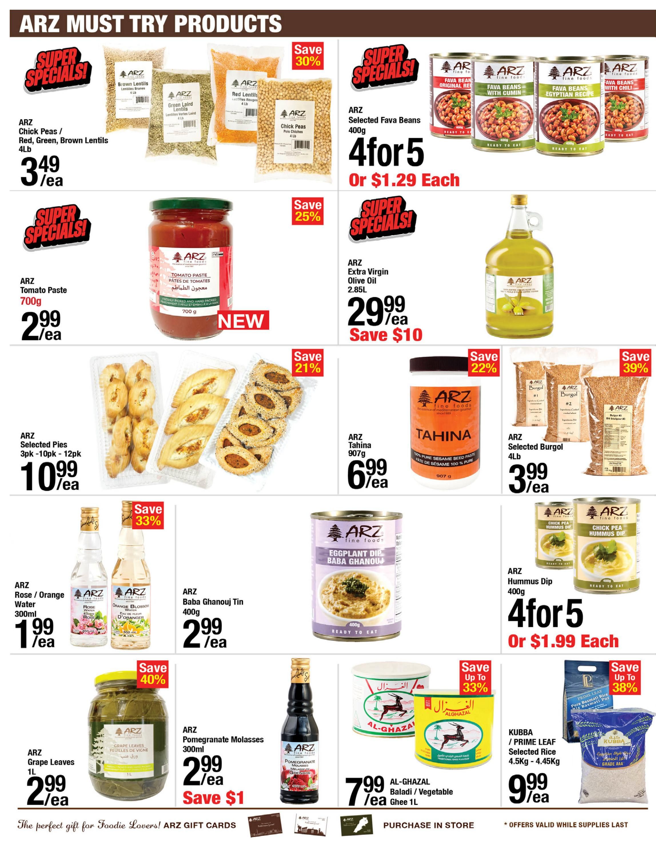 ARZ Fine Foods weekly flyer specials page 4 features 'ARZ Must Try Products'. Highlights include ARZ Chick Peas / Red, Green, Brown Lentils 4lb for $3.49/ea, ARZ Tomato Paste 700g for $2.99/ea, and ARZ Selected Pies (3pk - 10pk - 12pk) for $10.99/ea. Also featured are ARZ Selected Fava Beans 400g at 4 for $5 or $1.29 each, with a 30% saving. ARZ Extra Virgin Olive Oil 2.85L is on sale for $29.99/ea, saving $10. ARZ Tahini 907g is $6.99/ea with a 22% saving. ARZ Selected Burgol 4lb is $3.99/ea, saving 39%. Other deals include ARZ Rose / Orange Water 300ml for $1.99/ea, ARZ Baba Ghanouj Tin 400g for $2.99/ea, ARZ Grape Leaves 1L for $2.99/ea with a 40% saving, and ARZ Pomegranate Molasses 300ml for $2.99/ea, saving $1. AL-GHAZAL Baladi / Vegetable Ghee 1L is $7.99/ea with up to 33% saving. KUBBA / PRIME LEAF Selected Rice 4.5kg - 4.45kg is $9.99/ea with up to 38% saving. ARZ Hummus Dip 400g is available at 4 for $5 or $1.99 each. The page also mentions 'The perfect gift for Foodie Lovers! ARZ Gift Cards' and 'Purchase in Store'. Offers are valid while supplies last.