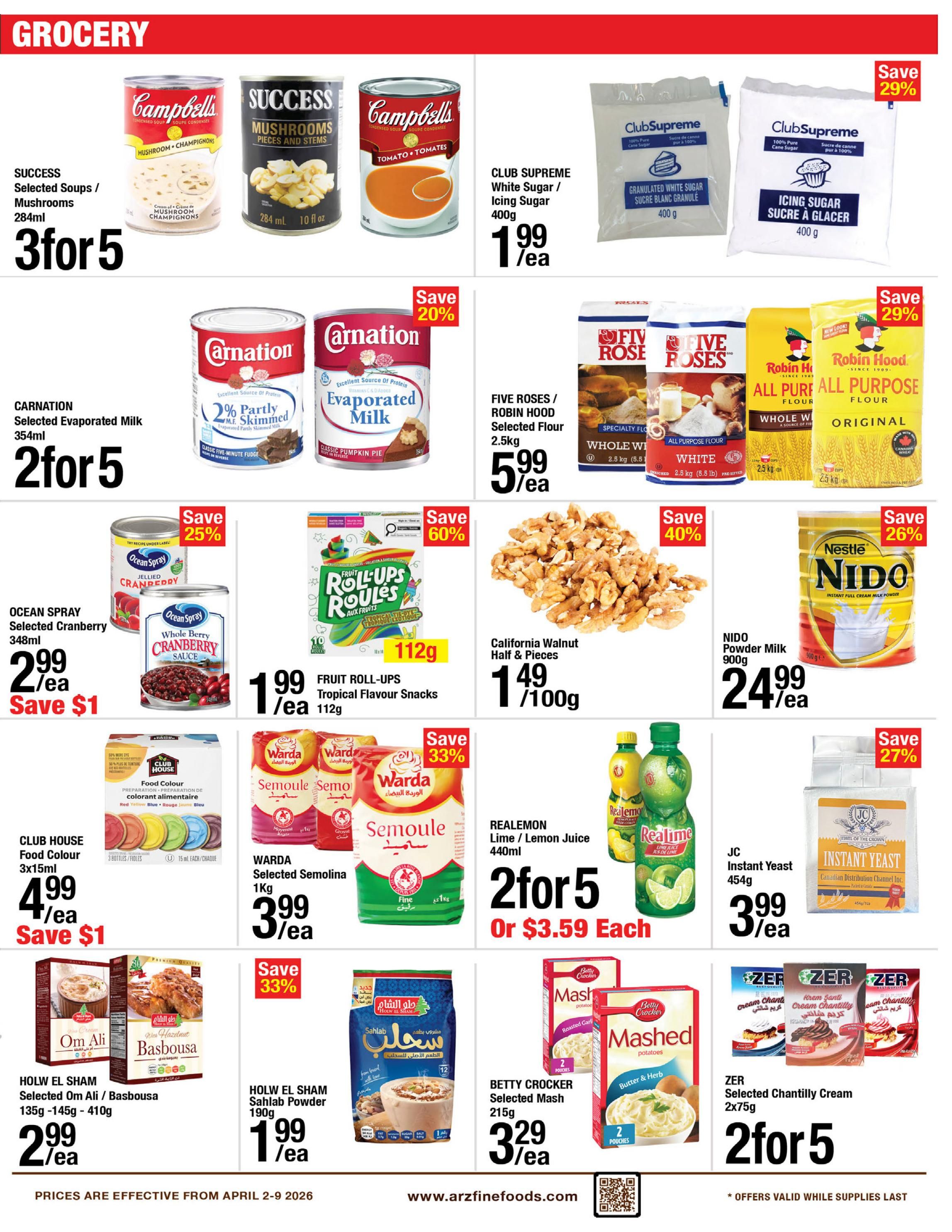 ARZ Fine Foods weekly grocery specials page 5. Featuring Success Selected Soups and Mushrooms 284ml at 3 for $5. Carnation Selected Evaporated Milk 354ml at 2 for $5. Club Supreme White Sugar or Icing Sugar 400g at $1.99 each. Five Roses / Robin Hood Selected Flour 2.5kg at $5.99 each. Ocean Spray Selected Cranberry Sauce 348ml at $2.99 each, save $1. Fruit Roll-Ups Tropical Flavour Snacks 112g at $1.99 each, save 60%. California Walnut Half & Pieces at $1.49 per 100g, save 40%. Nido Powder Milk 900g at $24.99 each, save 26%. Club House Food Colour 3x15ml at $4.99 each, save $1. Warda Selected Semolina 1kg at 3 for $3.99, save 33%. Realemon Lime / Lemon Juice 440ml at 2 for $5 or $3.59 each. JC Instant Yeast 454g at $3.99 each, save 27%. Holw El Sham Selected Om Ali / Basbousa 135g-145g-410g at $2.99 each. Holw El Sham Sahlab Powder 190g at $1.99 each, save 33%. Betty Crocker Selected Mash 215g at $3.29 each. Zer Selected Chantilly Cream 2x75g at 2 for $5. Prices are effective from April 2-9, 2026.
