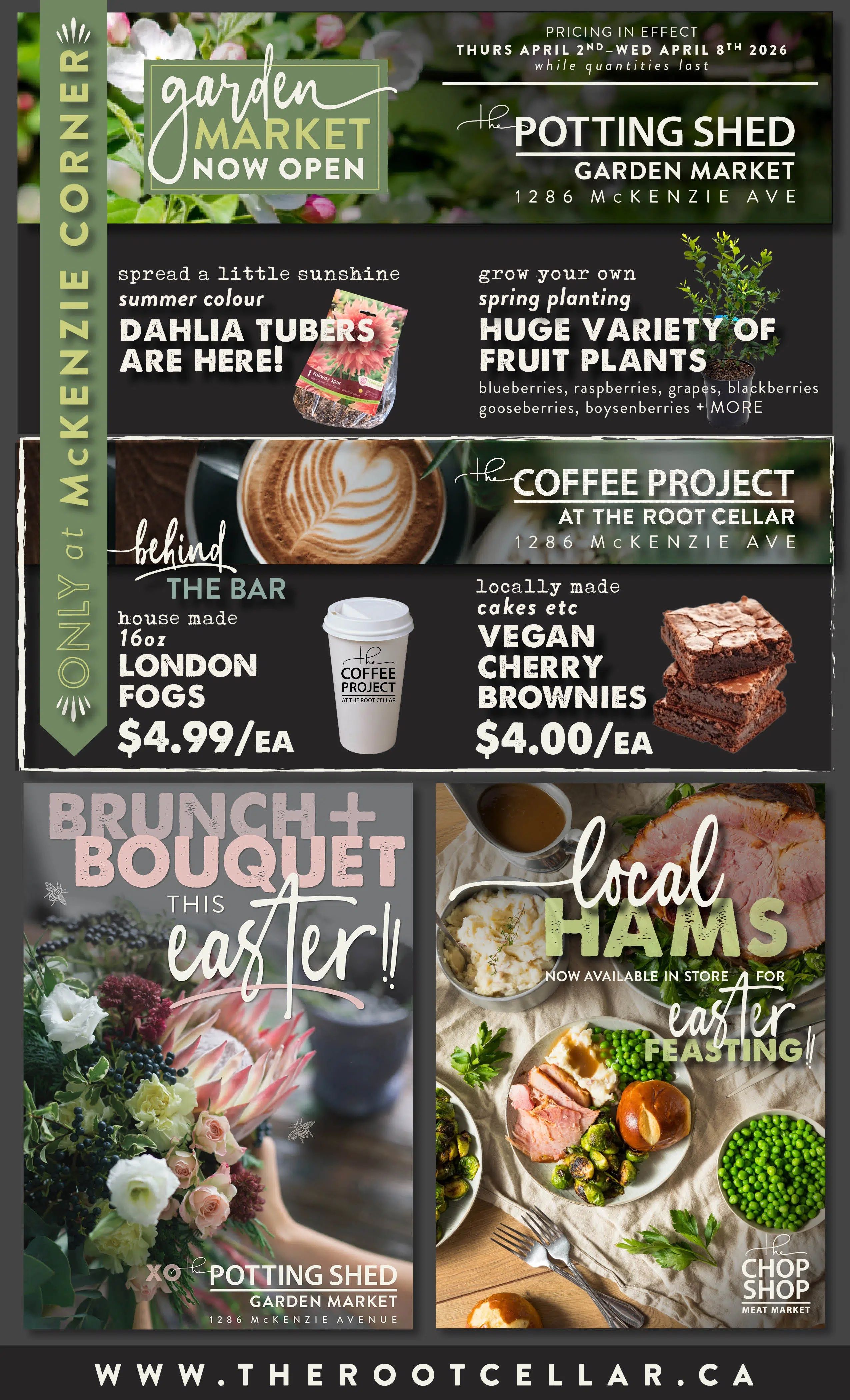 The Root Cellar weekly flyer specials page 6, featuring 'Only at McKenzie Corner' promotions. The Potting Shed Garden Market at 1286 McKenzie Ave is now open, offering Dahlia tubers for summer colour. They also have a huge variety of fruit plants for spring planting, including blueberries, raspberries, grapes, blackberries, and boysenberries. The Coffee Project at The Root Cellar, 1286 McKenzie Ave, offers house-made 16oz London Fogs for $4.99 each and locally made vegan cherry brownies for $4.00 each. This Easter, enjoy Brunch + Bouquet specials. Also available are local hams from The Chop Shop Meat Market, perfect for Easter feasting, served with mashed potatoes, Brussels sprouts, and peas. The flyer is valid from April 2nd to April 8th, 2026, while quantities last. Visit www.therootcellar.ca.