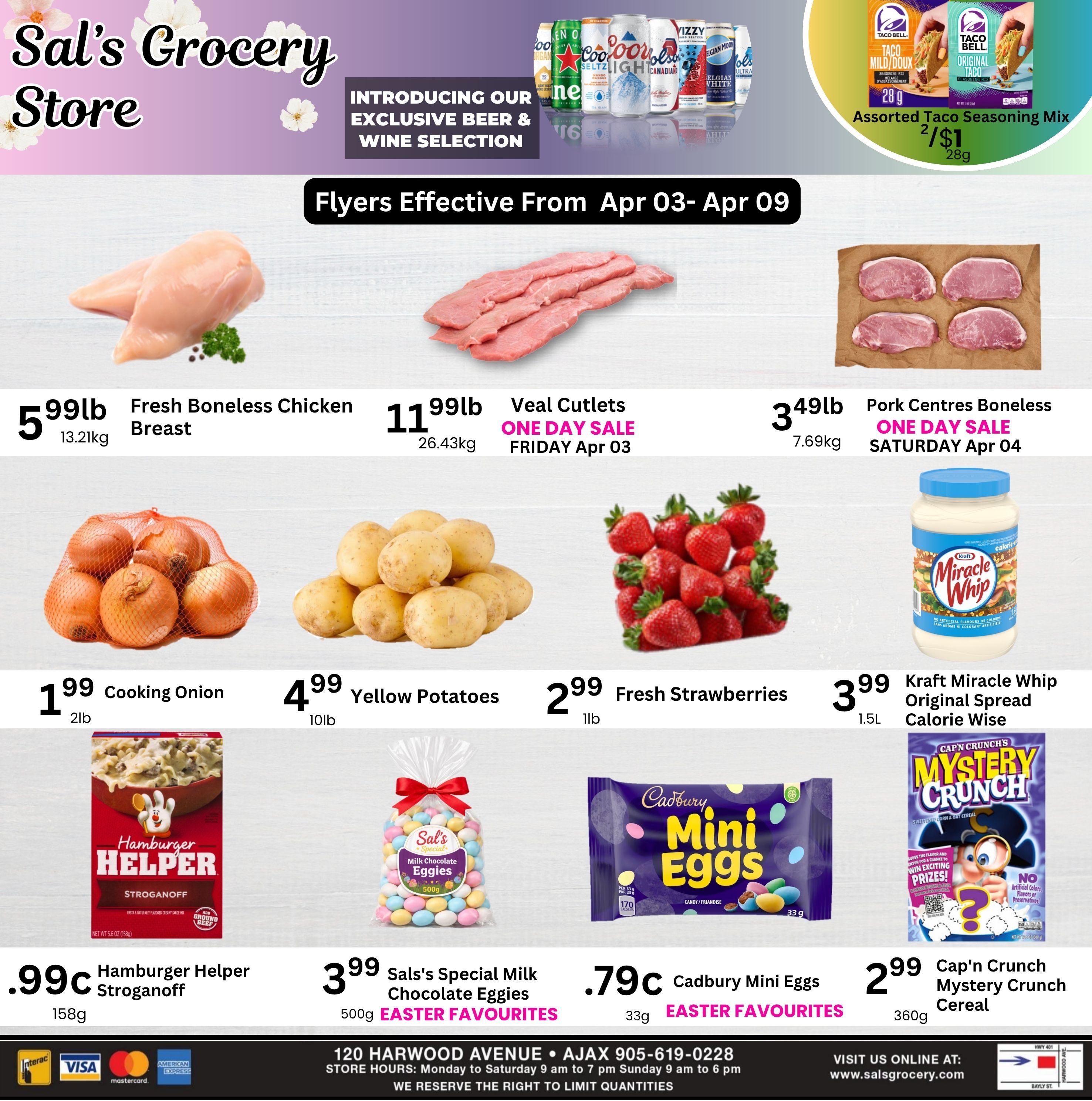 Sal's Grocery Store weekly flyer specials effective April 3rd to April 9th. Featuring Fresh Boneless Chicken Breast for $5.99lb, Veal Cutlets on a ONE DAY SALE Friday April 3rd for $11.99lb, and Pork Centres Boneless on a ONE DAY SALE Saturday April 4th for $3.49lb. Also available are Cooking Onions for $1.99 (2lb bag), Yellow Potatoes for $4.99 (10lb bag), and Fresh Strawberries for $2.99 (1lb). Kraft Miracle Whip Original Spread Calorie Wise is $3.99 (1.5L). Hamburger Helper Stroganoff is $0.99c (158g), Sals's Special Milk Chocolate Eggies are $3.99 (500g) and are Easter Favourites. Cadbury Mini Eggs are $0.79c (33g) and are also Easter Favourites. Cap'n Crunch Mystery Crunch Cereal is $2.99 (360g). The flyer also introduces an exclusive beer & wine selection and features Assorted Taco Seasoning Mix for 2/$1.