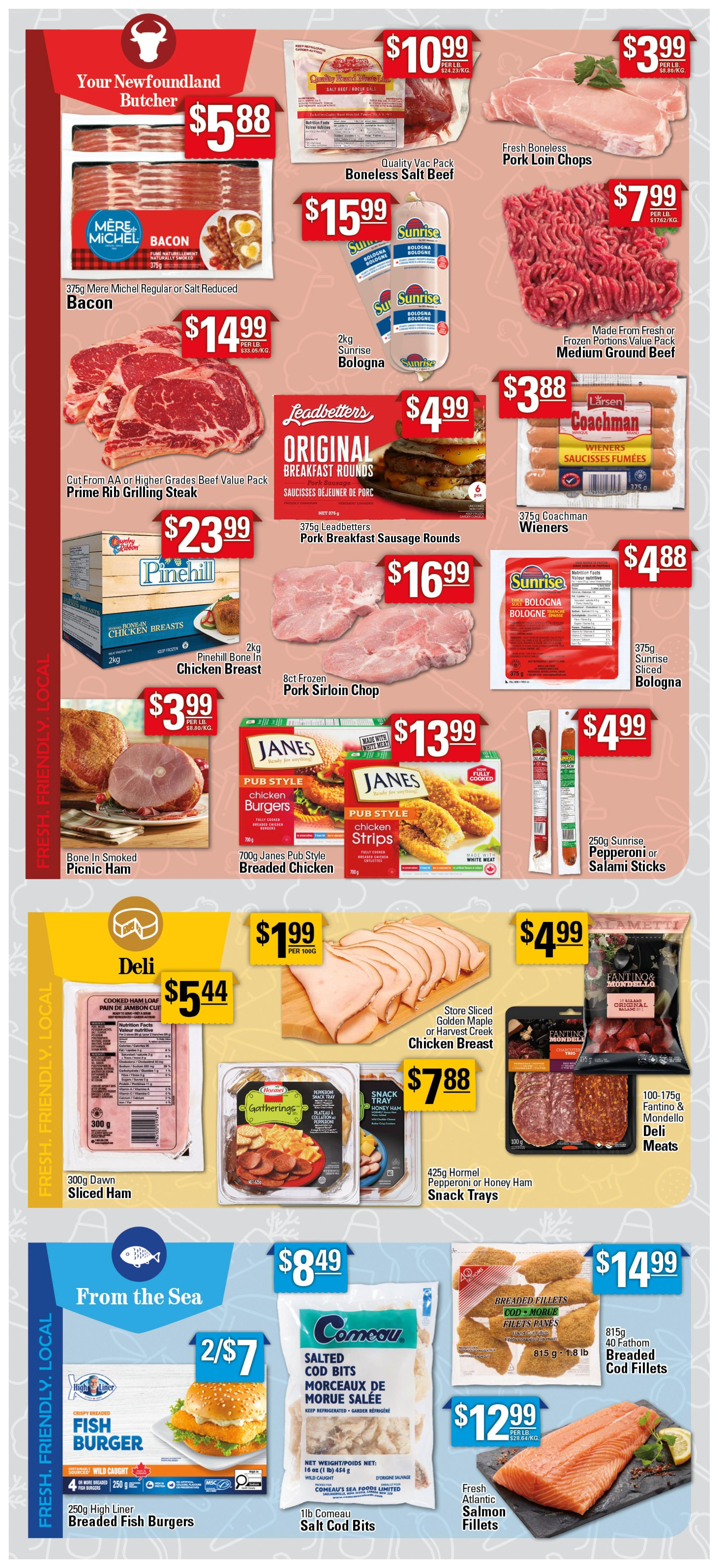 Powell's Supermarket Weekly Flyer Specials Page 4. Featuring 'Your Newfoundland Butcher' specials: 375g Mere Michel Regular or Salt Reduced Bacon for $5.88, Prime Rib Grilling Steak cut from AA or Higher Grades Beef Value Pack for $14.99, and 2kg Pinehill Bone In Chicken Breast for $23.99. Also available: Quality Vac Pack Boneless Salt Beef for $10.99 per lb, 2kg Sunrise Bologna for $15.99, Fresh Boneless Pork Loin Chops for $7.99 per lb, Made from Fresh or Frozen Portions Value Pack Medium Ground Beef for $7.99 per lb, 375g Leadbetters Pork Breakfast Sausage Rounds for $4.99, 8ct Frozen Pork Sirloin Chop for $16.99, 375g Coachman Wieners for $3.88, 375g Sunrise Sliced Bologna for $4.88. Janes Pub Style Chicken Burgers and Chicken Strips are 700g for $13.99. Sunrise Pepperoni or Salami Sticks are 250g for $4.99. Deli section offers: 300g Dawn Sliced Ham for $5.44, Store Sliced Golden Maple or Harvest Creek Chicken Breast for $1.99 per 100g, 425g Hormel Pepperoni or Honey Ham Snack Trays for $7.88, and 100-175g Fantino & Mondello Deli Meats for $4.99. From the Sea: 2 for $7 High Liner Breaded Fish Burgers (250g), 1lb Comeau Salt Cod Bits for $8.49, 815g 40 Fathom Breaded Cod Fillets for $14.99, and Fresh Atlantic Salmon Fillets for $12.99 per lb.