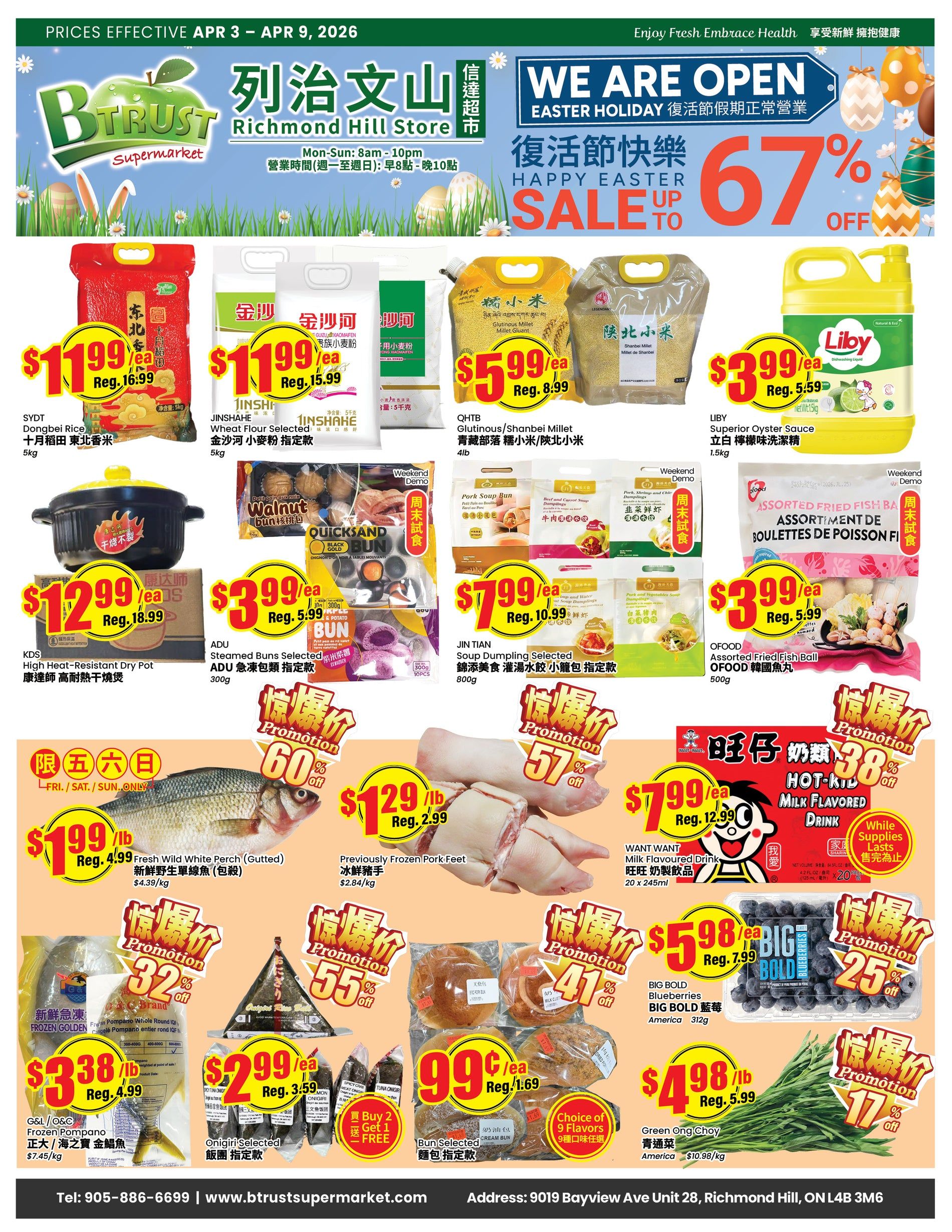 BTrust Supermarket Richmond Hill Store flyer specials from April 3 to April 9, 2026. Featuring an Easter Holiday Sale up to 67% off. Products include SYDT Dongbei Rice for $1.99/ea (Reg. $16.99), JINSHAHE Wheat Flour Selected for $1.99/ea (Reg. $15.99), QHTB Glutinous/Shanbei Millet for $5.99/ea (Reg. $8.99), and LIBY Superior Oyster Sauce for $3.99/ea (Reg. $5.59). Also available are KDS High Heat-Resistant Dry Pot for $12.99/ea (Reg. $18.99), ADU Steamed Buns Selected for $3.99/ea (Reg. $5.99), and JIN TIAN Soup Dumpling Selected for $7.99/ea (Reg. $10.99). Fresh Wild White Perch (Guttered) is $1.99/lb (Reg. $4.99), and Previously Frozen Pork Feet are $1.29/lb (Reg. $2.99). G&L/O&C Frozen Pompano is $3.38/lb (Reg. $4.99). Onigiri Selected are $2.99/ea (Reg. $3.59) with a Buy 2 Get 1 Free offer. Bun Selected are 99¢/ea (Reg. $1.69) with a choice of 9 flavours. BIG BOLD Blueberries are $5.98/ea (Reg. $7.99). Green Ong Choy is $4.98/lb (Reg. $5.99). Hot-Kid Milk Flavored Drink is $7.99/ea (Reg. $12.99). OFOOD Assorted Fried Fish Ball is $3.99/ea (Reg. $5.99). Weekend specials include Pork, Shrimp and Chives Dumplings and Beef and Carrot Soup Dumplings.