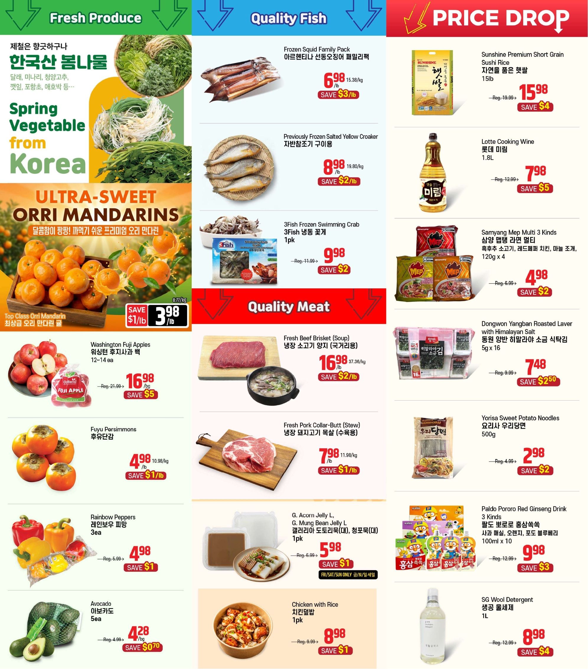 Galleria Supermarket weekly flyer specials, page 4. Features Fresh Produce including Ultra-Sweet Orri Mandarins for $3.98/lb, save $1/lb. Washington Fuji Apples are $16.98/bag, save $5. Fuyu Persimmons are $4.98/lb, save $1/lb. Rainbow Peppers are $4.98/3ea, save $1. Avocado is $4.28/bag, save $0.70. Quality Fish includes Frozen Squid Family Pack for $6.98/lb, save $3/lb. Previously Frozen Salted Yellow Croaker is $8.98/lb, save $2/lb. 3Fish Frozen Swimming Crab is $9.98/pk, save $2. Price Drop items include Sunshine Premium Short Grain Sushi Rice for $15.98/15lb bag, save $4. Lotte Cooking Wine is $7.98/1.8L, save $5. Samyang Mep Multi 3 Kinds Ramen is $4.98, save $2. Dongwon Yangban Roasted Laver with Himalayan Salt is $7.48, save $2.50. Yorisa Sweet Potato Noodles are $2.98/500g, save $2. Paldo Pororo Red Ginseng Drink 3 Kinds is $9.98/100ml x 10, save $3. SG Wool Detergent is $8.98/1L, save $4. Quality Meat includes Fresh Beef Brisket (Soup) for $16.98/lb, save $2/lb. Fresh Pork Collar-Butt (Stew) is $7.98/lb, save $1/lb. G. Acorn Jelly L, G. Mung Bean Jelly L is $5.98/1pk, valid Fri/Sat/Sun only. Chicken with Rice is $8.98/1pk, save $1.