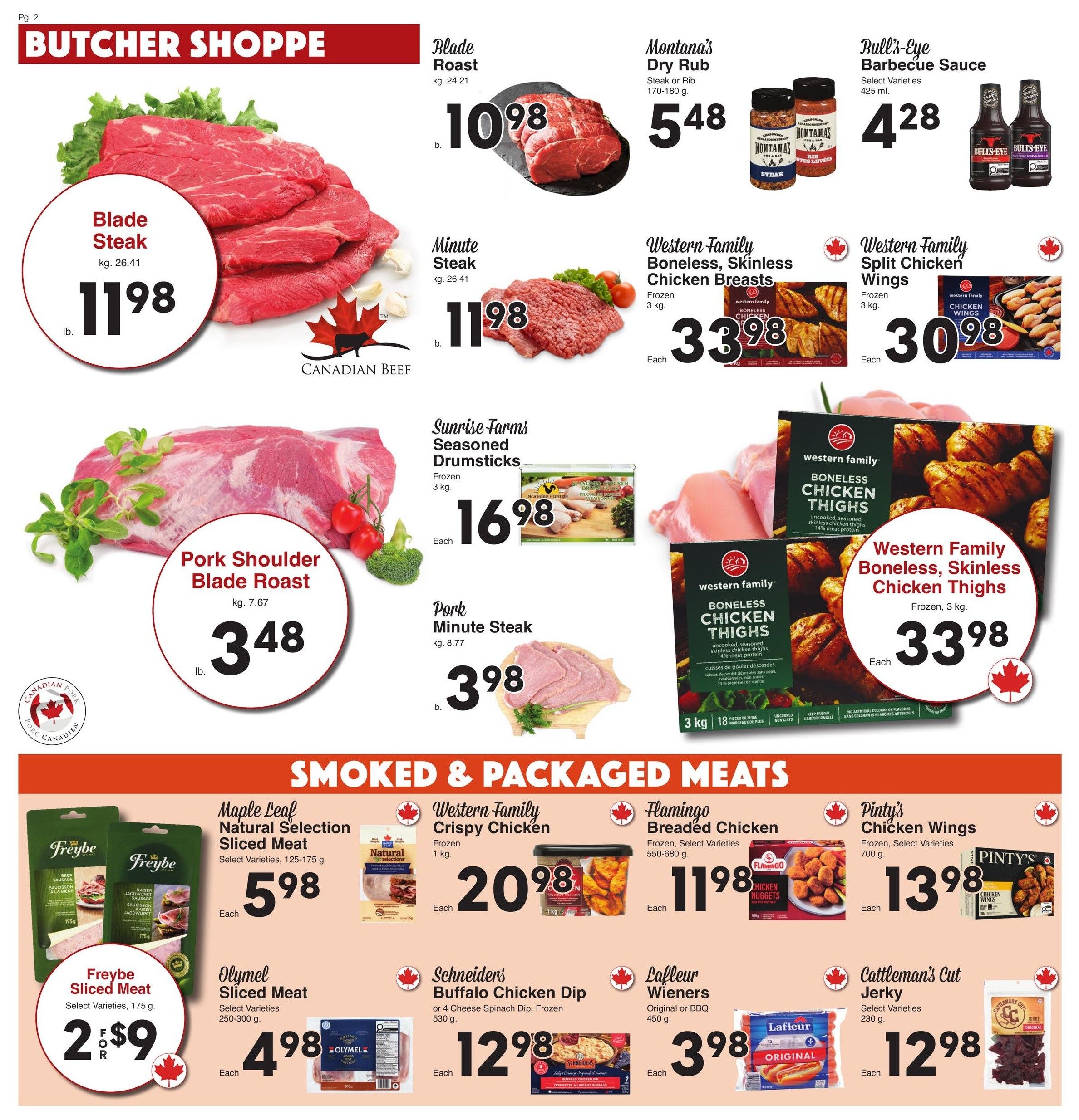 AG Foods Weekly Flyer Specials, Page 2: Butcher Shoppe section features Blade Roast for $10.98 lb., Montana's Dry Rub Steak or Rib for $5.48, and Bull's-Eye Barbecue Sauce for $4.28. Also available are Minute Steak for $11.98 lb., Western Family Boneless, Skinless Chicken Breasts for $33.98 each, and Western Family Split Chicken Wings for $30.98 each. Pork Shoulder Blade Roast is on sale for $3.48 lb. Sunrise Farms Seasoned Drumsticks (Frozen, 3 kg) are $16.98 each. Pork Minute Steak (kg. 8.77) is $3.98 lb. Western Family Boneless, Skinless Chicken Thighs (Frozen, 3 kg) are $33.98 each. Smoked & Packaged Meats include Maple Leaf Natural Selection Sliced Meat (Select Varieties, 125-175 g) for $5.98 each, Freybe Sliced Meat (Select Varieties, 175 g) for 2 for $9, and Olympel Sliced Meat (Select Varieties, 250-300 g) for $4.98 each. Western Family Crispy Chicken (Frozen, 1 kg) is $20.98 each. Flamingo Breaded Chicken (Frozen, Select Varieties, 550-680 g) is $11.98 each. Pinty's Chicken Wings (Frozen, Select Varieties, 700 g) are $13.98 each. Schneiders Buffalo Chicken Dip or 4 Cheese Spinach Dip (Frozen, 530 g) is $12.98 each. Lafleur Wieners (Original or BBQ, 450 g) are $3.98 each. Cattleman's Cut Jerky (Select Varieties, 230 g) is $12.98 each.