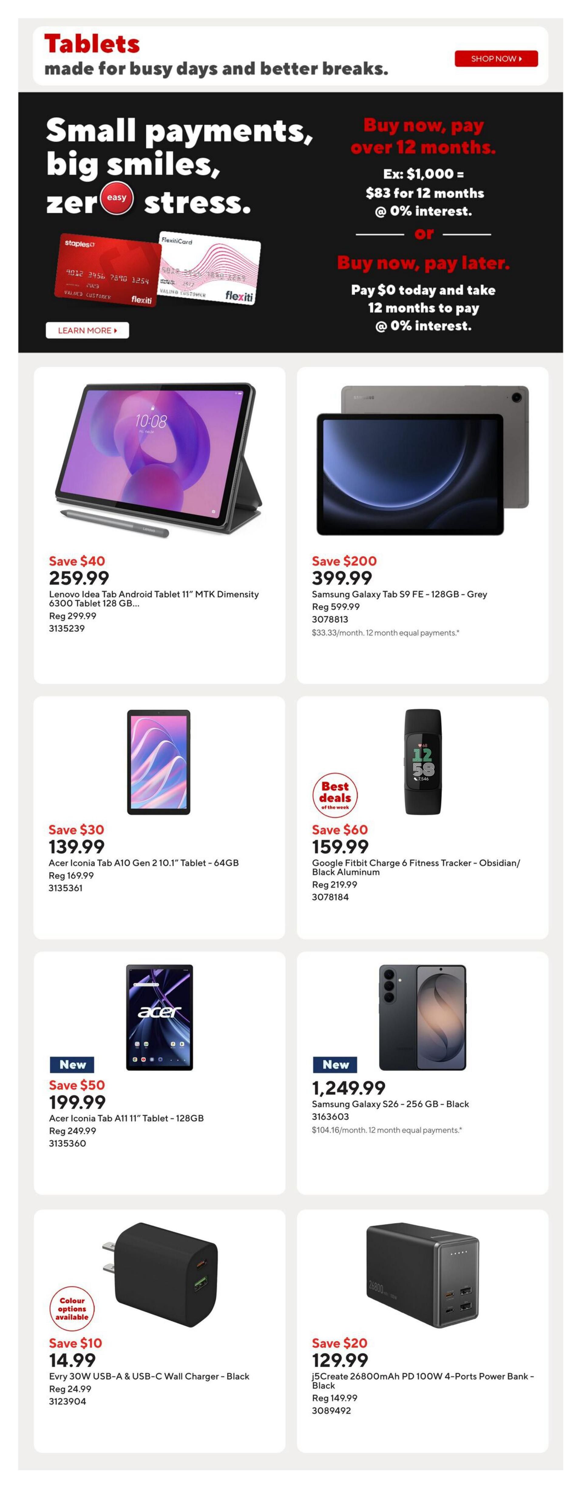 Staples Weekly Flyer Specials Page 9 features tablets and accessories. Offers include 'Small payments, big smiles, zero stress' financing options. Featured products: Lenovo Idea Tab Android Tablet 11' MTK Dimensity 6300 Tablet 128 GB on sale for $259.99 (save $40, reg $299.99). Samsung Galaxy Tab S9 FE - 128GB - Grey for $399.99 (save $200, reg $599.99), with 12 month equal payments of $33.33. Acer Iconia Tab A10 Gen 2 10.1' Tablet - 64GB for $139.99 (save $30, reg $169.99). Google Fitbit Charge 6 Fitness Tracker - Obsidian/Black Aluminum for $159.99 (save $60, reg $219.99). Acer Iconia Tab A11 11' Tablet - 128GB is new and priced at $199.99 (save $50, reg $249.99). Samsung Galaxy S26 - 256 GB - Black is new and priced at $1,249.99, with 12 month equal payments of $104.16. Evry 30W USB-A & USB-C Wall Charger - Black is on sale for $14.99 (save $10, reg $24.99), with colour options available. j5Create 26800mAh PD 100W 4-Ports Power Bank - Black is on sale for $129.99 (save $20, reg $149.99).