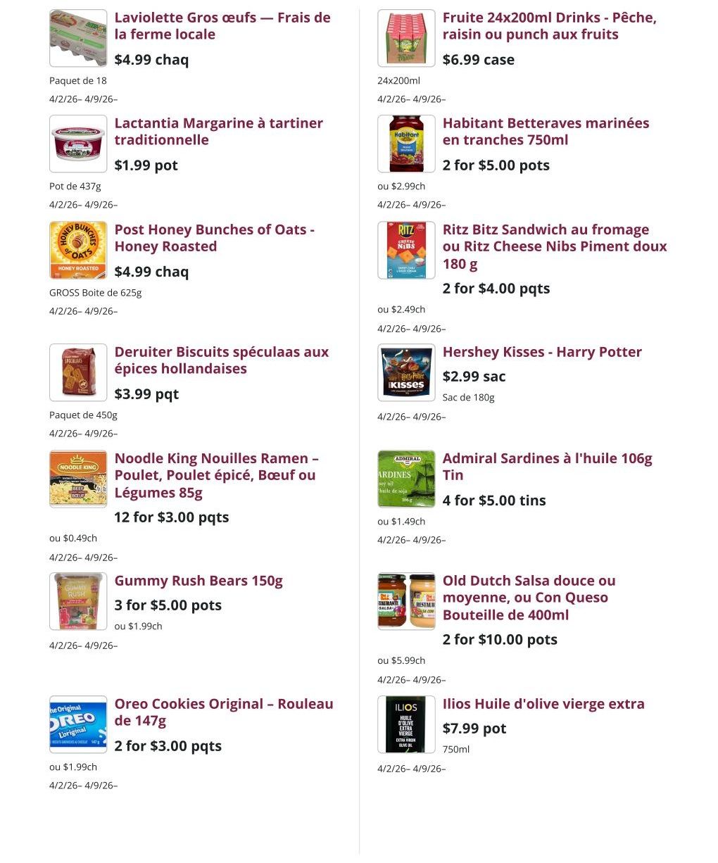 Mike Dean Local Grocer Weekly Flyer Specials, Page 2. Featuring local farm fresh eggs for $4.99 per pack of 18. Lactantia traditional margarine for $1.99 per 437g pot. Post Honey Bunches of Oats - Honey Roasted cereal for $4.99 per 625g box. Deruiter Speculoos biscuits with Dutch spices for $3.99 per 450g pack. Noodle King Ramen - Chicken, Spicy Chicken, Beef or Vegetable flavours for 12 for $3.00. Gummy Rush Bears 150g for 3 for $5.00. Oreo Cookies Original - Roll 147g for 2 for $3.00. Fruite 24x200ml drinks - Peach, Raspberry or Fruit Punch flavours for $6.99 per case. Habitant sliced pickled beets 750ml for 2 for $5.00. Ritz Bitz Sandwich crackers with cheese or mild Piment doux flavour 180g for 2 for $4.00. Hershey Kisses - Harry Potter edition for $2.99 per 180g bag. Admiral Sardines in oil 106g tin for 4 for $5.00. Old Dutch mild or medium salsa, or with Queso flavour 400ml bottle for 2 for $10.00. Ilios extra virgin olive oil for $7.99 per 750ml pot.