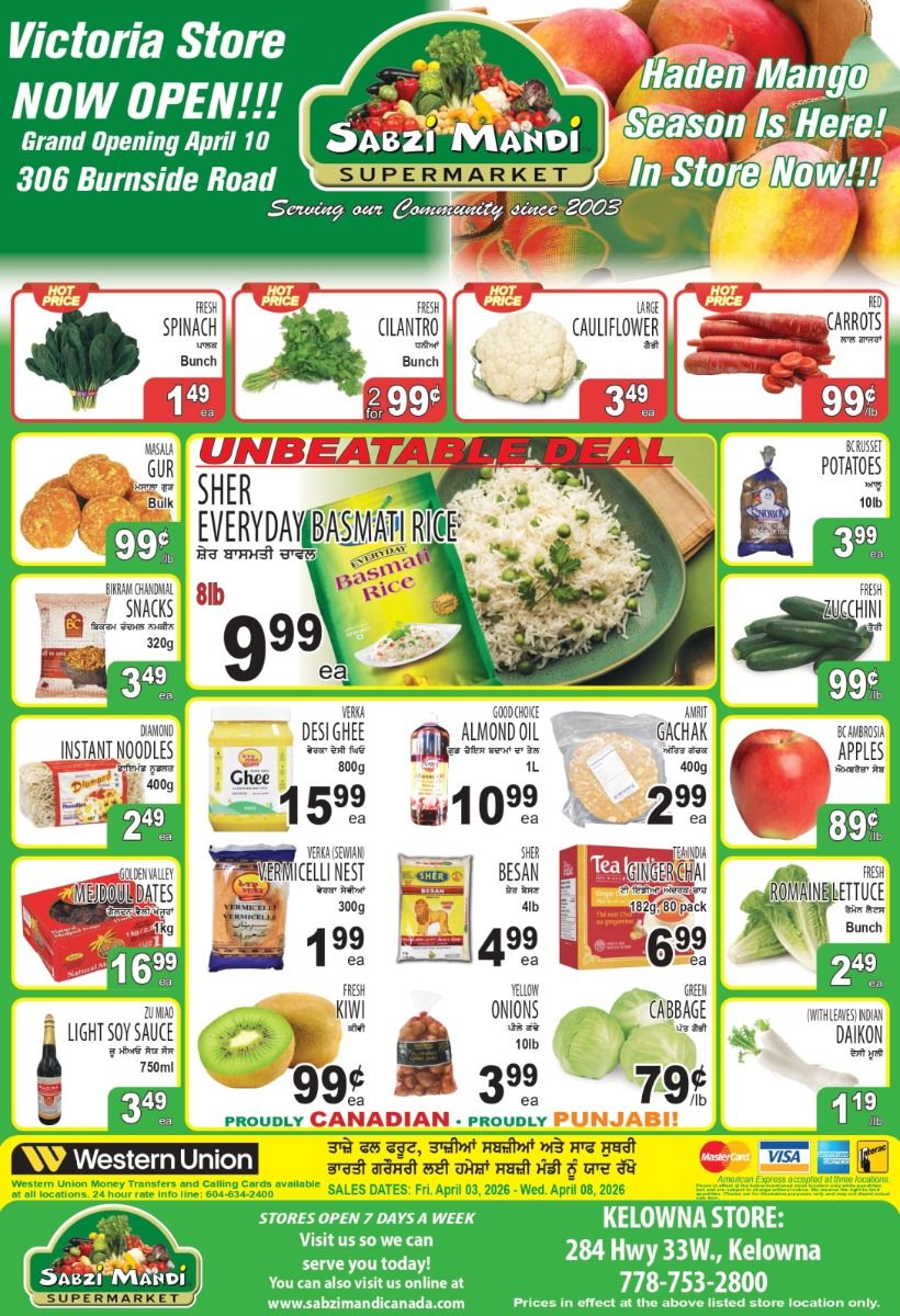 Sabzi Mandi Supermarket flyer. The flyer announces the Grand Opening of the Victoria Store on April 10 at 306 Burnside Road. It also highlights that Haden Mango Season is here and in store now. Featured 'Hot Price' produce includes Fresh Spinach for $1.49 per bunch, Fresh Cilantro for $2.99 per bunch, Large Cauliflower for $3.49 each, and Red Carrots for $0.99 per lb. An 'Unbeatable Deal' showcases Sher Everyday Basmati Rice, 8lb, for $9.99. Other deals include Masala Gur, bulk, for $0.99 per lb, and Bikram Chandimal Snacks, 320g, for $3.49 each. BC Russet Potatoes, 10lb, are $3.99 each. Fresh Zucchini is $0.99 per lb, and BC Ambrosia Apples are $0.89 per lb. Additional grocery items include Diamond Instant Noodles, 400g, for $2.49 each; Verka Desi Ghee, 800g, for $15.99 each; Good Choice Almond Oil, 1L, for $10.99 each; Amrit Gachak, 400g, for $2.99 each; Golden Valley Medjoul Dates, 1kg, for $16.99 each; Verka (Sevwan) Vermicelli Nest, 300g, for $1.99 each; Sher Besan, 4lb, for $4.99 each; and Tea India Ginger Chai, 182g, 80 pack, for $6.99 each. Also on offer are Fresh Romaine Lettuce, bunch, for $2.49 each; Zumao Light Soy Sauce, 750ml, for $3.49 each; Fresh Kiwi for $0.99 each; Yellow Onions, 10lb, for $3.99 each; Green Cabbage for $0.79 per lb; and Indian Daikon (with leaves) for $1.19 each. The flyer promotes Sabzi Mandi Supermarket as 'Proudly Canadian • Proudly Punjabi!' and mentions Western Union money transfer services. Sales dates are from Friday, April 03, 2026, to Wednesday, April 08, 2026. Store hours are 7 days a week, and the Kelowna store is located at 284 Hwy 33W., Kelowna, phone 778-753-2800. Prices are effective at the listed store location only.