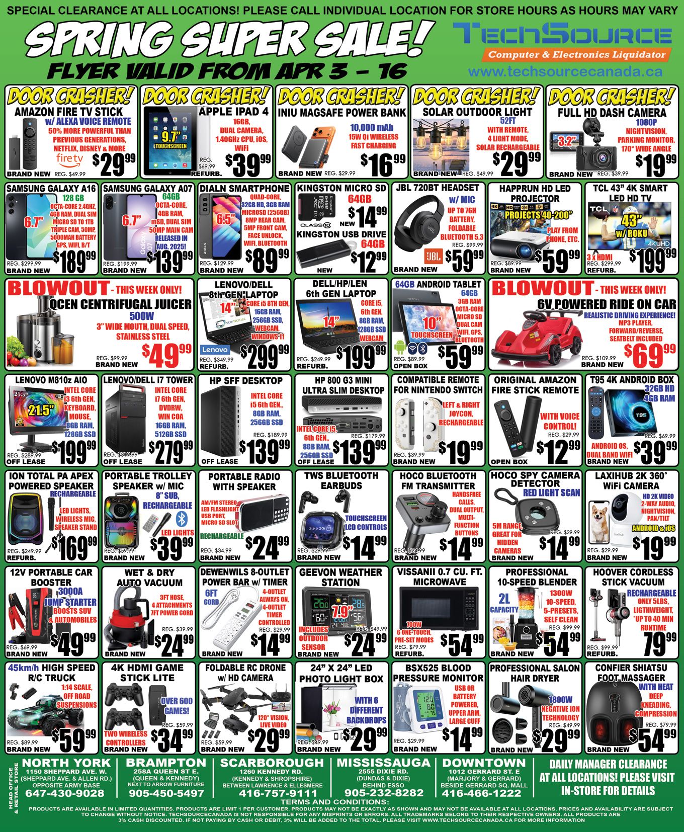 TechSource flyer for their Spring Super Sale, valid from April 3 to 16. This single-page flyer from the computer and electronics liquidator features special clearance deals available at all locations.

Door Crasher! specials include a brand new Amazon Fire TV Stick with Alexa Voice Remote for $29.99 (regularly $49.99), a refurbished Apple iPad 4 (9.7-inch, 16GB) for $39.99 (regularly $69.99), a brand new INIU MagSafe Power Bank (10,000 mAh) for $16.99 (regularly $29.99), a brand new 52-foot Solar Outdoor Light for $29.99 (regularly $49.99), and a brand new Full HD Dash Camera (1080p) for $19.99 (regularly $39.99).

Blowout - This Week Only! deals feature a brand new Ocen Centrifugal Juicer 500W for $49.99 (regularly $99.99), a refurbished Lenovo/Dell 8th Gen Laptop (14-inch, 16GB RAM) for $299.99 (regularly $349.99), a refurbished Dell/HP/Len 6th Gen Laptop (14-inch, 8GB RAM) for $199.99 (regularly $249.99), an open box 64GB Android Tablet (10-inch touchscreen) for $59.99 (regularly $89.99), and a brand new 6V Powered Ride On Car for $69.99 (regularly $109.99).

Other featured electronics include brand new Samsung Galaxy A16 (6.7-inch, 128GB) for $189.99 and Samsung Galaxy A07 (6.7-inch, 64GB) for $139.99. A brand new Dialn Smartphone (6.5-inch, 32GB HD) is $89.99. Storage options include new Kingston Micro SD 64GB for $14.99 and Kingston USB Drive 64GB for $12.99. Audio products include a brand new JBL T20BT Headset for $59.99 and TWS Bluetooth Earbuds for $14.99. A brand new Happrun HD LED Projector is $59.99, and a refurbished TCL 43-inch 4K Smart LED HD TV with Roku is $199.99.

Desktop computers include off-lease Lenovo M810z AIO (21.5-inch, 8GB RAM) for $199.99, Lenovo/Dell i7 Tower (16GB RAM) for $279.99, HP SFF Desktop (8GB RAM) for $139.99, and HP 800 G3 Mini Ultra Slim Desktop (8GB RAM) for $139.99.

Gaming and smart home accessories include a brand new compatible remote for Nintendo Switch for $19.99, an open box original Amazon Fire Stick Remote for $12.99, and a brand new T95 4K Android Box for $39.99. Portable audio devices like the refurbished Ion Total PA Apex Powered Speaker for $169.99, a brand new Portable Trolley Speaker with mic for $39.99, and a brand new Portable Radio with Speaker for $24.99 are available. Security items include a brand new Hoco Spy Camera Detector for $14.99 and a brand new Laxihub 2K 360° WiFi Camera for $19.99.

Houshold and personal care items feature a brand new 12V Portable Car Booster for $49.99, a brand new Wet & Dry Auto Vacuum for $24.99, a brand new Dewenwils 8-Outlet Power Bar with Timer for $14.99, and a brand new Geevon Weather Station for $24.99. A refurbished Vissanii 0.7 Cu. Ft. Microwave is $54.99. A brand new Professional 10-Speed Blender is $54.99, and a refurbished Hoover Cordless Stick Vacuum is $79.99.

Other gadgets include a brand new 45km/h High Speed R/C Truck for $59.99, a brand new 4K HDMI Game Stick Lite for $34.99, a brand new Foldable RC Drone with HD camera for $29.99, a brand new 24x24-inch LED Photo Light Box for $29.99, a brand new BSX525 Blood Pressure Monitor for $14.99, a brand new Professional Salon Hair Dryer for $29.99, and a brand new Confier Shiatsu Foot Massager for $54.99.

The flyer lists TechSource store locations in North York, Brampton, Scarborough, Mississauga, and Downtown. Daily Manager Clearance items are available in-store. Terms and conditions apply, including limited quantities, a limit of 1 per customer, and a 3% cash discount.