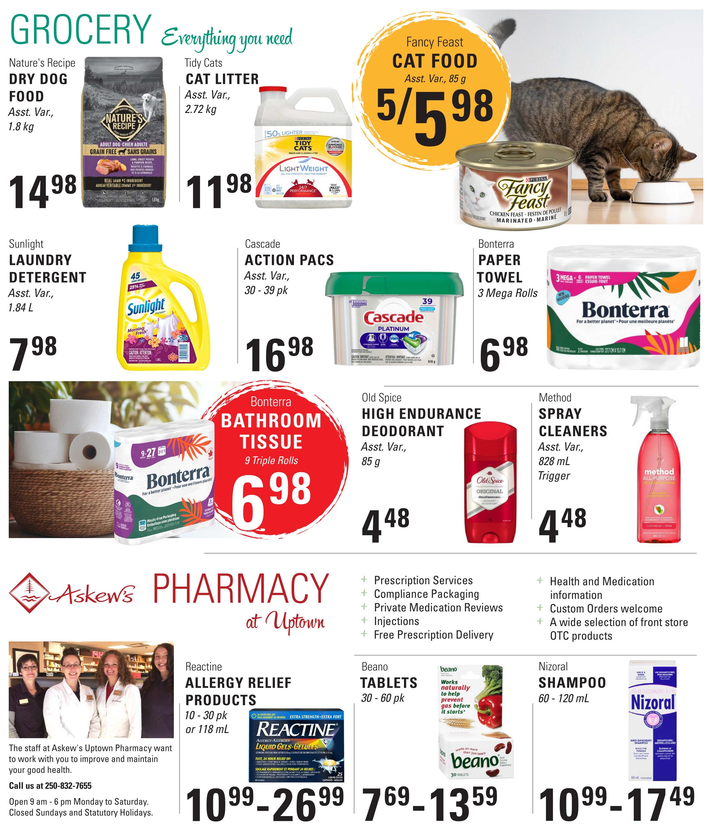 Askew's Foods weekly flyer specials page 4. Featuring Nature's Recipe Dry Dog Food, 1.8 kg for $14.98. Tidy Cats Cat Litter, 2.72 kg for $11.98. Fancy Feast Cat Food, 85 g for 5 for $5.98. Sunlight Laundry Detergent, 1.84 L for $7.98. Cascade Action Pacs, 30-39 pk for $16.98. Bonterra Paper Towel, 3 Mega Rolls for $6.98. Bonterra Bathroom Tissue, 9 Triple Rolls for $6.98. Old Spice High Endurance Deodorant, 85 g for $4.48. Method Spray Cleaners, 828 mL Trigger for $4.48. Askew's Pharmacy at Uptown offers Reactine Allergy Relief Products, 10-30 pk or 118 mL for $10.99-$26.99. Beano Tablets, 30-60 pk for $7.69-$13.59. Nizoral Shampoo, 60-120 mL for $10.99-$17.49. The pharmacy staff are available to help improve your health. Call 250-832-7655. Open Monday to Saturday, 9 am - 6 pm.