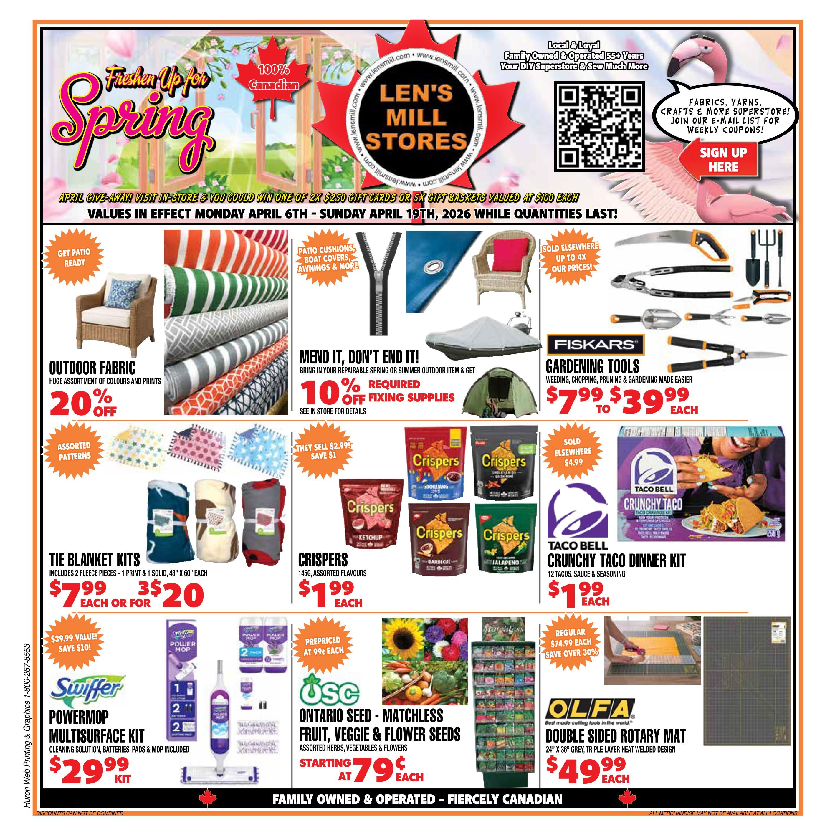 Len's Mill Stores flyer specials for April 6th to April 19th, 2026. Features 'Freshen Up for Spring' with a giveaway to win gift cards or gift baskets. Get patio ready with outdoor fabric at 20% off, patio cushions, boat covers, and awnings. Mend it, don't end it with 10% off fixing supplies when you bring in repairable spring or summer outdoor items. Tie blanket kits are $7.99 each or 3 for $20. Swiffer PowerMop Multisurface Kit, including cleaning solution, batteries, pads & mop, is $29.99. Crispers snacks in assorted flavours are $1.99 each. Taco Bell Crunchy Taco Dinner Kit with 12 tacos, sauce & seasoning is $1.99 each. Ontario Seed - Matchless fruit, veggie & flower seeds (assorted herbs, vegetables & flowers) start at 79 cents each. Fiskars gardening tools range from $7.99 to $39.99 each. Olfa double-sided rotary mat (24' x 36' grey, triple layer heat welded design) is $49.99 each. Fabrics, yarns, crafts and more superstore. Sign up for weekly coupons.