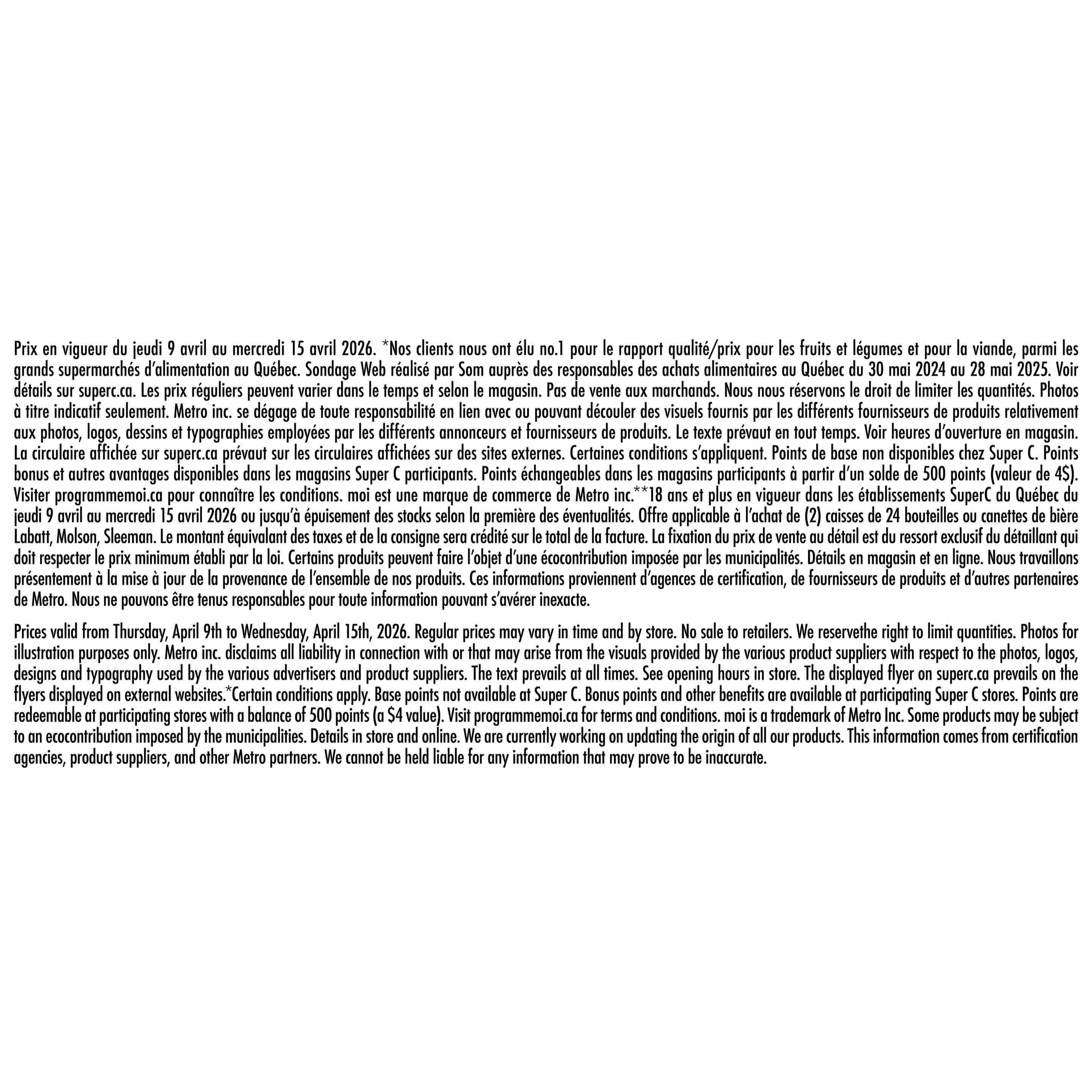 Super C flyer page 17 contains important disclaimer text. Prices are valid from Thursday, April 9th to Wednesday, April 15th, 2026. The text notes that 'Our clients have elected us no.1 for quality/price for fruits and vegetables and for meat, among the major food supermarkets in Quebec' based on a Web survey conducted by Som from May 30, 2024, to May 28, 2025. Regular prices may vary by time and store, and there is no sale to retailers. Super C reserves the right to limit quantities. Photos are for illustration purposes only. Metro Inc. disclaims all liability in connection with or that may arise from the visuals provided by various advertisers and product suppliers. The text prevails at all times. Opening hours are displayed in-store. The flyer displayed on superc.ca prevails on external websites. Certain conditions apply. Base points are not available at Super C. Bonus points and other benefits are available at participating Super C stores. Points are redeemable at participating stores with a balance of 500 points (a $4 value). Visit programmemoi.ca for terms and conditions. 'moi' is a trademark of Metro Inc. Some products may be subject to an ecocontribution imposed by municipalities. Details are available in-store and online. Metro Inc. is currently working on updating the origin of all products, and this information comes from certification agencies, product suppliers, and other Metro partners. Metro Inc. cannot be held liable for any information that may prove to be inaccurate.