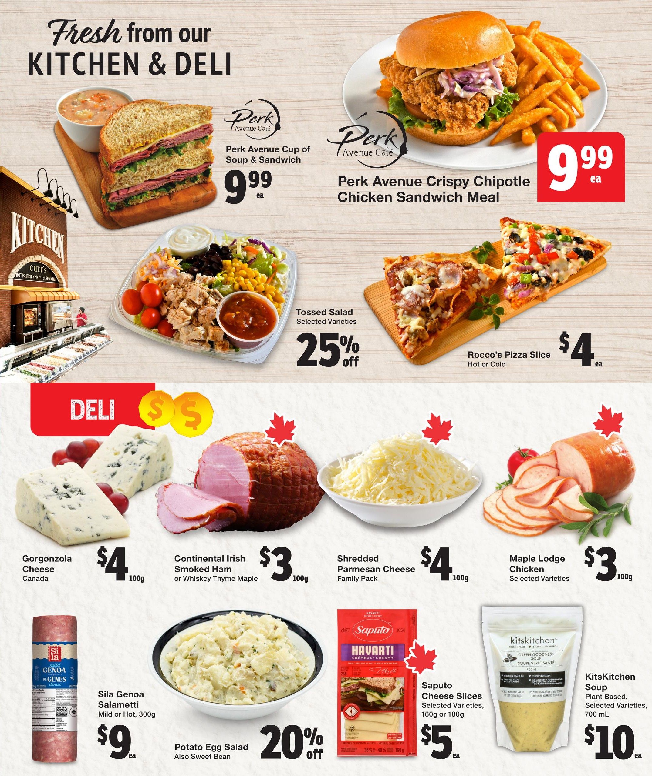 Quality Foods Weekly Flyer Specials Page 6. Featuring fresh kitchen and deli items. Perk Avenue Cup of Soup & Sandwich for $9.99 each. Perk Avenue Crispy Chipotle Chicken Sandwich Meal for $9.99 each. Tossed Salad Selected Varieties, 25% off. Rocco's Pizza Slice (Hot or Cold) for $4 each. Gorgonzola Cheese from Canada for $4 per 100g. Continental Irish Smoked Ham or Whiskey Thyme Maple for $3 per 100g. Shredded Parmesan Cheese Family Pack for $4 per 100g. Maple Lodge Chicken Selected Varieties for $3 per 100g. Sila Genoa Salametti Mild or Hot, 300g for $9 each. Potato Egg Salad or Sweet Bean for 20% off. Saputo Cheese Slices Selected Varieties, 160g or 180g for $5 each. KitsKitchen Soup Plant Based, Selected Varieties, 700 mL for $10 each.