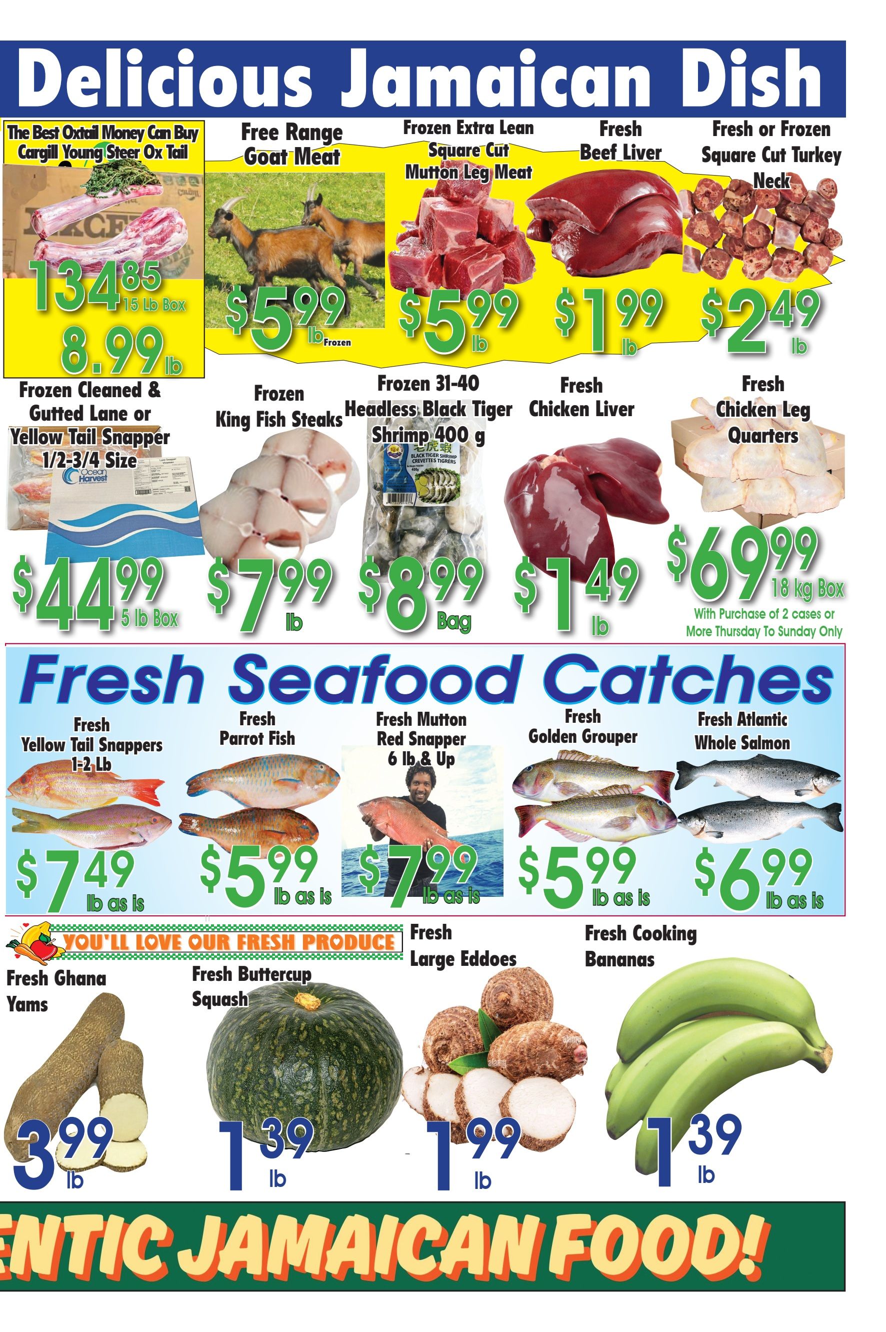 Danforth Food Market weekly flyer specials page 2 features a variety of delicious Jamaican dishes and fresh produce. Top deals include Cargill Young Steer Ox Tail for $8.99 lb, Free Range Goat Meat for $5.99 lb, Frozen Extra Lean Square Cut Mutton Leg Meat for $5.99 lb, Fresh Beef Liver for $1.99 lb, and Fresh or Frozen Square Cut Turkey Neck for $2.49 lb. Also available are Frozen Cleaned & Gutted Lane or Yellow Tail Snapper for $44.99 for a 5 lb box, Frozen King Fish Steaks for $7.99 lb, Frozen 31-40 Headless Black Tiger Shrimp 400g bag for $8.99, Fresh Chicken Liver for $1.49 lb, and Fresh Chicken Leg Quarters for $69.99 per 18 kg box with purchase of 2 cases or more Thursday to Sunday only. The Fresh Seafood section offers Fresh Yellow Tail Snappers 1-2 lb for $7.49 lb as is, Fresh Parrot Fish for $5.99 lb as is, Fresh Mutton Red Snapper 6 lb & Up for $7.99 lb as is, Fresh Golden Grouper for $5.99 lb as is, and Fresh Atlantic Whole Salmon for $6.99 lb as is. Fresh produce includes Fresh Ghana Yams for $3.99 lb, Fresh Buttercup Squash for $1.39 lb, Fresh Large Eddoes for $1.99 lb, and Fresh Cooking Bananas for $1.39 lb. The flyer highlights 'Authentic Jamaican Food!