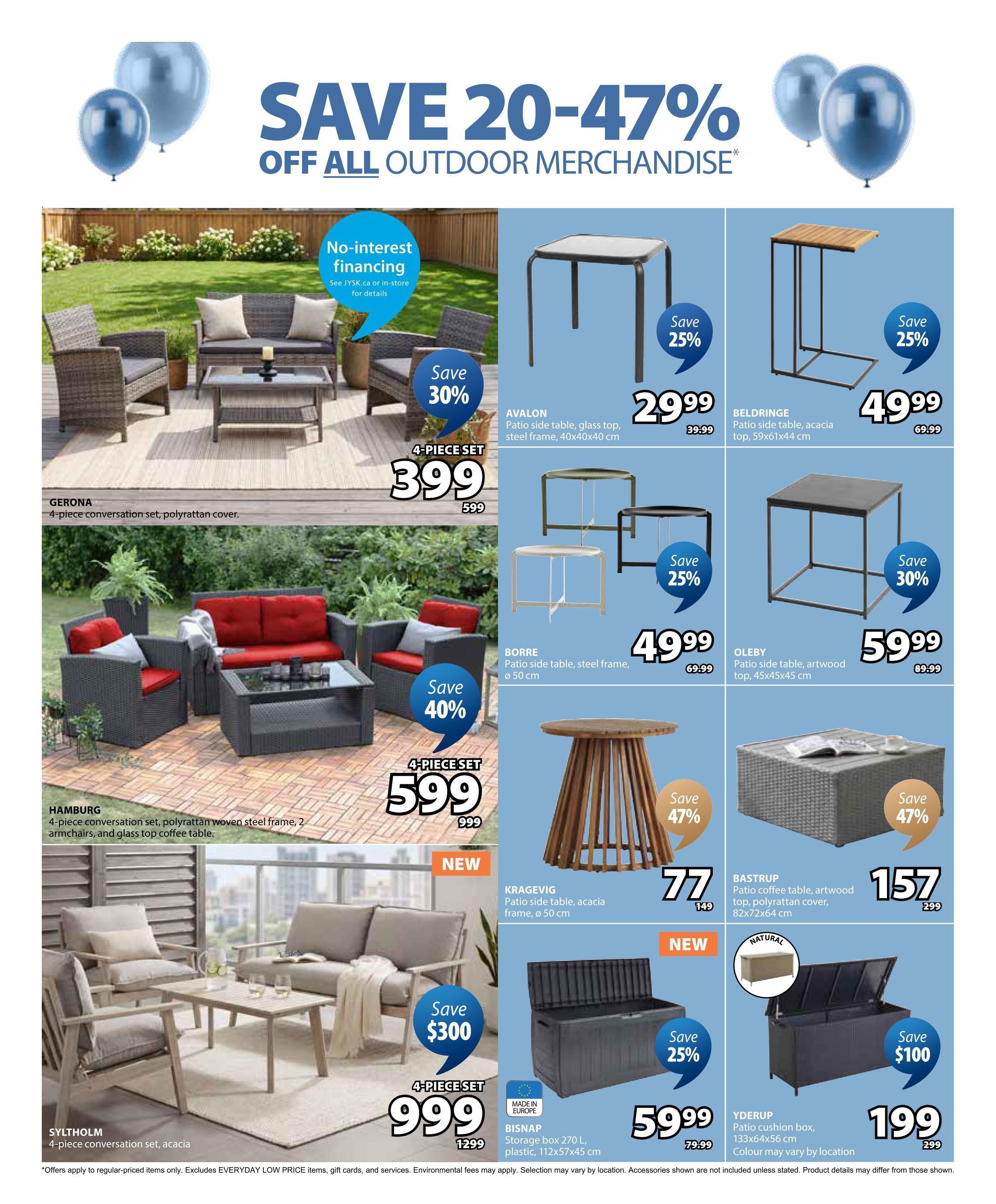 Jysk flyer page 3 features savings of 20-47% off all outdoor merchandise. Featured items include the Gerona 4-piece conversation set with polyrattan cover for $399 (save $200), and the Hamburg 4-piece conversation set with polyrattan woven steel frame, 2 armchairs, and glass top coffee table for $599 (save $400). Also on sale is the Sylt holm 4-piece conversation set, acacia for $999 (save $300). Side tables on sale include the Avalon patio side table, glass top, steel frame, 40x40x40 cm for $29.99 (save 25%), the Beldringe patio side table, acacia top, 59x61x44 cm for $49.99 (save 25%), the Borre patio side table, steel frame, ø 50 cm for $49.99 (save 25%), and the Oleby patio side table, artwood top, 45x45x45 cm for $59.99 (save 30%). Outdoor storage solutions include the new Kragevig patio side table, acacia frame, ø 50 cm for $77 (save 47%), the Bastrup patio coffee table, artwood top, polyrattan cover, 82x72x64 cm for $157 (save 47%), the new Bisnap storage box, 270 L, plastic, 112x57x45 cm for $59.99 (save 25%), and the Yderup patio cushion box, 133x64x56 cm for $199 (save $100). Financing options include no-interest financing. Offers apply to regular-priced items only and exclude Everyday Low Price items, gift cards, and services.