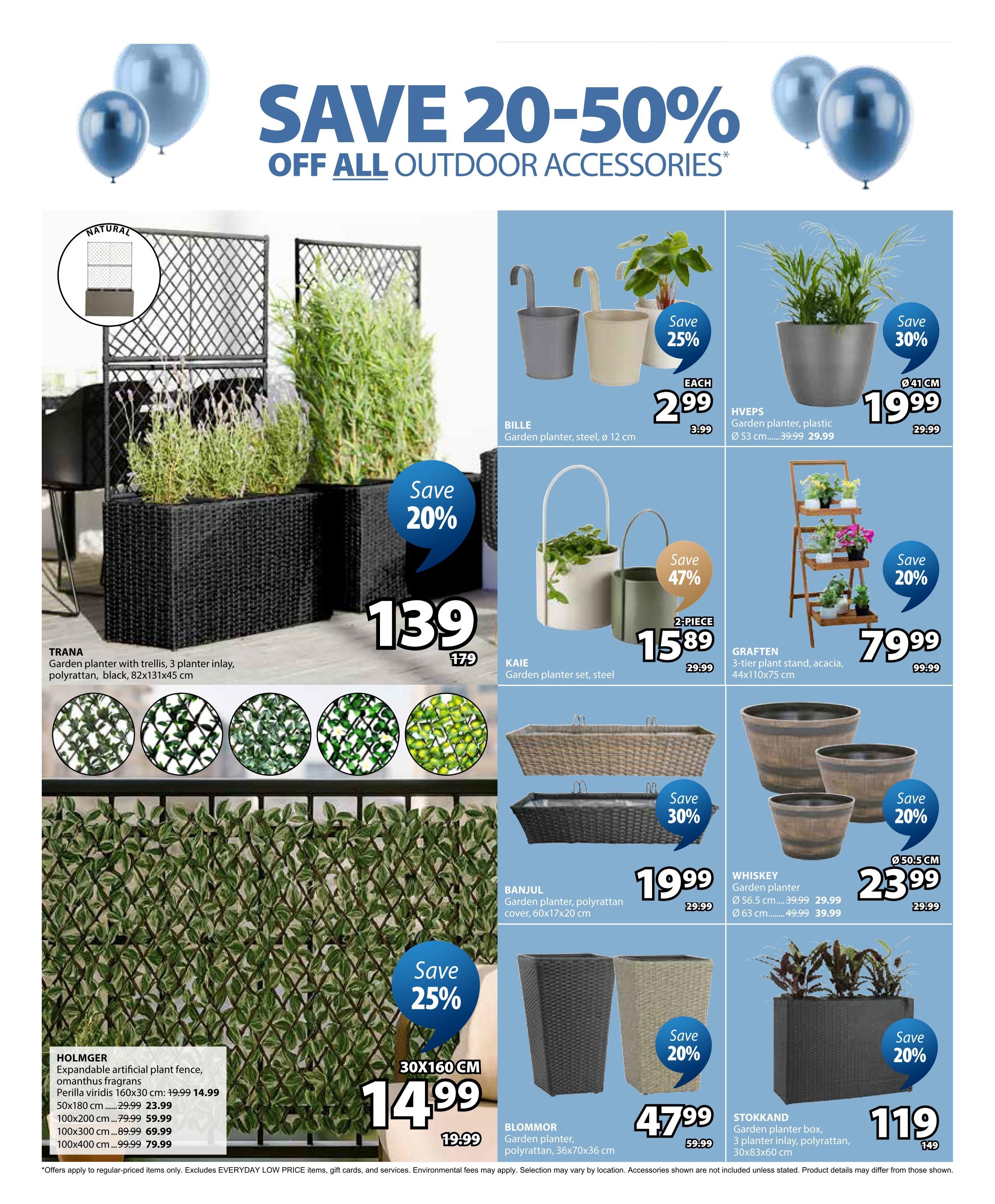 Jysk flyer page 8 features savings of 20-50% off all outdoor accessories. Featured items include the TRANA garden planter with trellis and 3 planter inlays in polyrattan, black, 82x131x45 cm for $139 (originally $179). The HOLMGER expandable artificial plant fence, Perilla viridis, is available in 160x30 cm for $14.99 (originally $19.99), 50x180 cm for $23.99, 100x200 cm for $59.99 (originally $79.99), and 100x400 cm for $69.99 (originally $99.99). Also on sale is the BILJE garden planter, steel, 12 cm for $2.99 each (originally $3.99), with a 25% saving. The KAIE garden planter set, steel, is 2-piece and on sale for $15.89 (originally $29.99), saving 47%. The HVEPS garden planter, plastic, 53 cm is $29.99 (originally $39.99), saving 30%. The GRAFTEN 3-tier plant stand, acacia, 44x110x75 cm is $79.99 (originally $99.99), saving 20%. The BANJUL garden planter, polyrattan cover, 60x17x20 cm is $19.99 (originally $29.99), saving 30%. The WHISKEY garden planter is available in Ø 56.5 cm for $23.99 (originally $29.99) and Ø 63 cm for $39.99 (originally $49.99), both with 20% savings. The BLOMMOR garden planter, polyrattan, 36x70x36 cm is $47.99 (originally $59.99), saving 20%. The STOKKAND garden planter box, 3 planter inlay, polyrattan, 30x83x60 cm is $119 (originally $149), saving 20%.