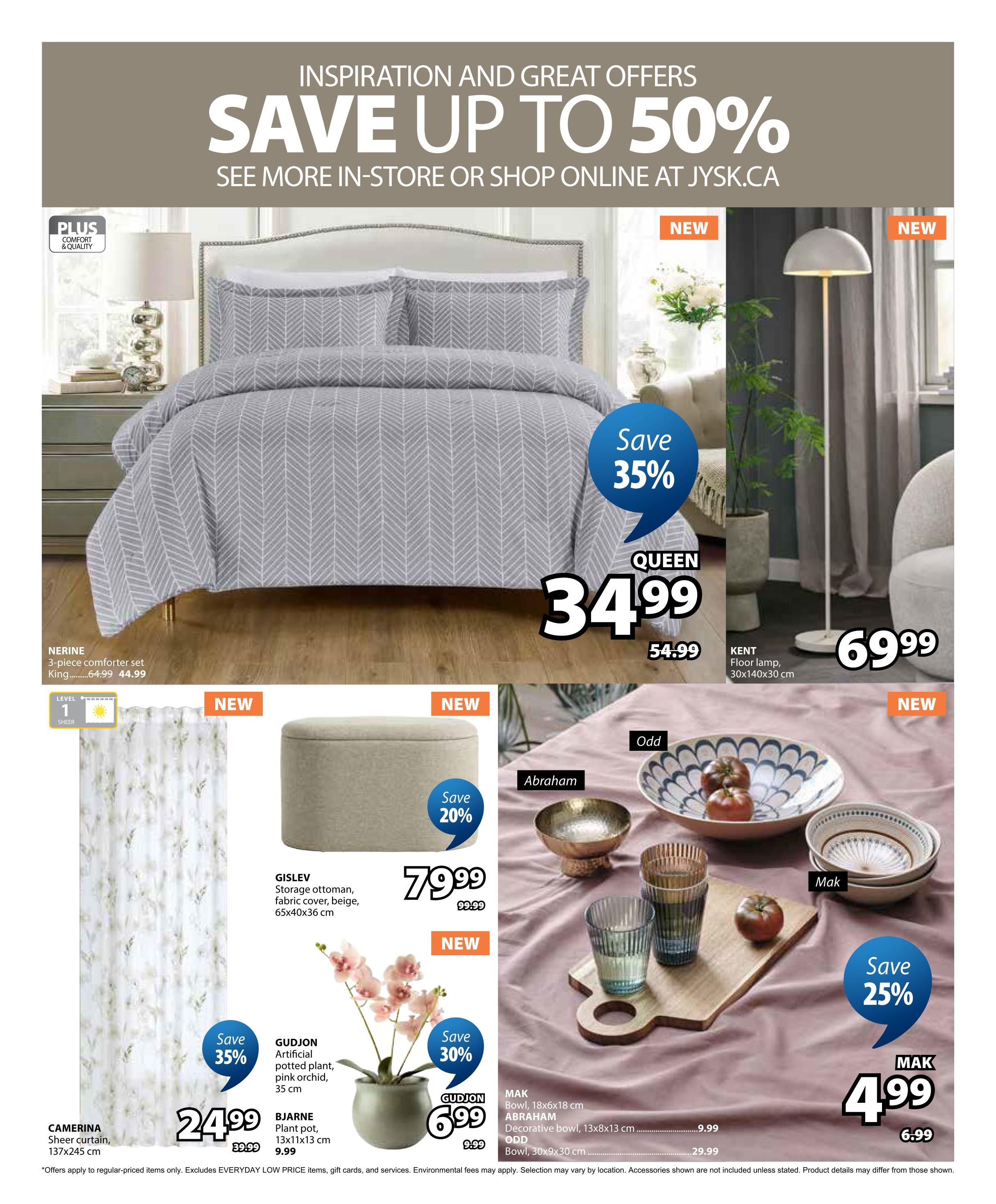 Jysk flyer page 24 features inspiration and great offers with savings up to 50%. Featured items include the Nerine 3-piece comforter set in Queen size for $34.99 (regularly $54.99), saving 35%. The Kent floor lamp is priced at $69.99. Also available are the Camerina sheer curtain for $24.99 (saving 35%), the Gisleve storage ottoman for $79.99 (regularly $99.99), saving 20%. The Gudjon artificial potted plant with pink orchid is $6.99 (saving 30%), and the Bjarne plant pot is $9.99. Additionally, Mak bowls are on sale for $4.99 (saving 25%), including the Mak bowl (18x6x18 cm) and Abraham decorative bowl (13x8x13 cm) for $9.99, and the Odd bowl (30x9x30 cm) for $29.99.99.99. All prices are in Canadian dollars. Offers apply to regular-priced items only and exclude Everyday Low Price items, gift cards, and services. Environmental fees may apply. Selection may vary by location. Accessories shown are not included unless stated. Product details may differ from those shown.