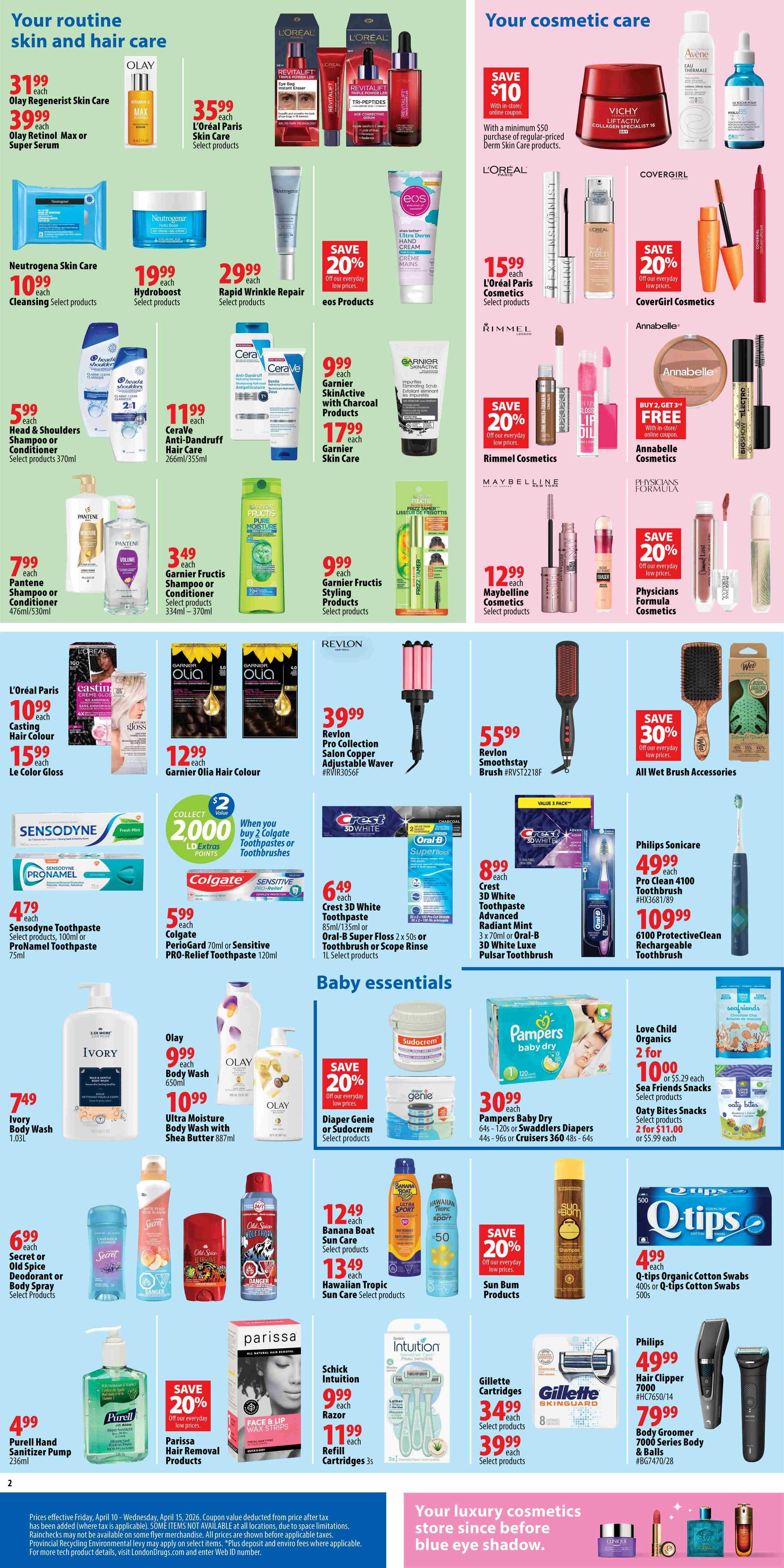 London Drugs Weekly Flyer Specials Page 2. Your routine skin and hair care section features Olay Regenerist Skin Care for $31.99, Olay Retinol Max or Super Serum for $39.99, L'Oréal Paris Skin Care for $35.99. Neutrogena Skin Care Cleansing is $10.99, Hydroboost is $19.99, and Rapid Wrinkle Repair is $29.99. eos Products are 20% off. Head & Shoulders Shampoo or Conditioner 370ml is $5.99. Cerave Anti-Dandruff Hair Care 266ml/355ml is $11.99. Garnier SkinActive with Charcoal Products are $9.99, and Garnier Skin Care is $17.99. Garnier Fructis Shampoo or Conditioner 334ml-370ml is $3.49, and Garnier Fructis Styling Products are $9.99. Pantene Shampoo or Conditioner 476ml/530ml is $7.99. L'Oréal Paris Casting Hair Colour is $10.99, and Le Color Gloss is $15.99. Garnier Olia Hair Colour is $12.99. Revlon Pro Collection Salon Copper Adjustable Waver is $39.99. Revlon Smoothstay Brush is $55.99. All Wet Brush Accessories are 30% off. Sensodyne Toothpaste Select products, 100ml or ProNamel Toothpaste 75ml is $4.79. Colgate PerioGard 70ml or Sensitive Pro-Relief Toothpaste 120ml is $5.99. Collect $2 in LD Extras Points when you buy 2 Colgate Toothpastes or Toothbrushes. Crest 3D White Toothpaste 85ml/95ml is $6.49. Oral-B Super Floss 2 x 50s or Toothbrush or Scope Rinse 1L Select products. Crest 3D White Toothpaste Advanced Radiant Mint 85ml/95ml or Oral-B 3D White Luxe Pulsar Toothbrush is $8.99. Philips Sonicare Pro Clean 4100 Toothbrush #HX3681/89 is $49.99. 6100 ProtectiveClean Rechargeable Toothbrush is $109.99. Your cosmetic care section includes Vichy Derm Skin Care products with a $10 savings coupon with a minimum $50 purchase. L'Oréal Paris Cosmetics Select products are $15.99. CoverGirl Cosmetics are 20% off. Rimmel Cosmetics are 20% off. Annabelle Cosmetics Buy 2 Get 3 Free. Maybelline Cosmetics Select products are $12.99. Physicians Formula Cosmetics are 20% off. Baby essentials include Pampers Baby Dry Diapers 64s - 120s or Swaddlers Diapers 44s - 96s or Cruisers 360 48s - 64s for $30.99. Sudocrem or Genie Diaper Cream is 20% off. Love Child Organics Sea Friends Snacks Select products 2 for $10.00 or $5.29 each. Oatly Bites Snacks Select products 2 for $11.00 or $5.99 each. Banana Boat Sun Care Select products are $12.49. Hawaiian Tropic Sun Care Select products are $13.49. Sun Bum Products are 20% off. Q-tips Organic Cotton Swabs 40s or Q-tips Cotton Swabs 500s are $4.99. Secret or Old Spice Deodorant or Body Spray Select products are $6.99. Purell Hand Sanitizer Pump 236ml is $4.99. Parissa Hair Removal Products are 20% off. Schick Intuition Razor is $9.99 and Refill Cartridges 3s is $11.99. Gillette Cartridges Select products are $34.99 and Select products are $39.99. Philips Hair Clipper 7000 Series Body & Balls #HC7650/14 is $49.99. Body Groomer 7000 Series Body & Balls #BG7470/28 is $79.99.