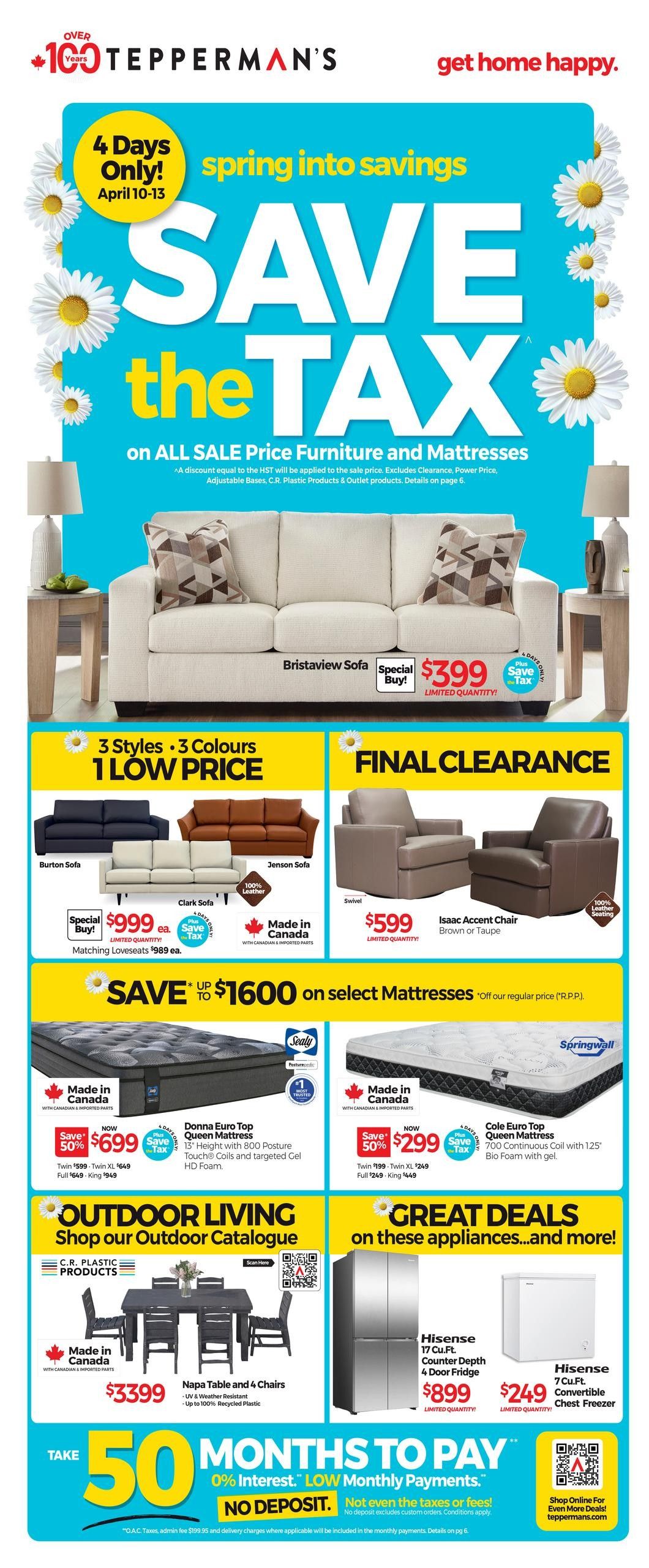 Tepperman's flyer featuring 'Save the Tax' on sale price furniture and mattresses from April 10-13. The Bristaview Sofa is on special buy for $399. Final clearance items include a Swivel chair for $599 and an Isaac Accent Chair in brown or taupe for $599. Save up to $1600 on select mattresses, including the Donna Euro Top Queen Mattress for $699 (originally $1398) and the Cole Euro Top Queen Mattress for $299 (originally $598). Outdoor Living features the Napa Table and 4 Chairs for $3399. Great deals on appliances include a Hisense 17 Cu.Ft. Counter Depth 4 Door Fridge for $899 and a Hisense 7 Cu.Ft. Convertible Chest Freezer for $249. Take advantage of 50 months to pay with 0% interest and no deposit. Shop online for more deals at teppermans.com.