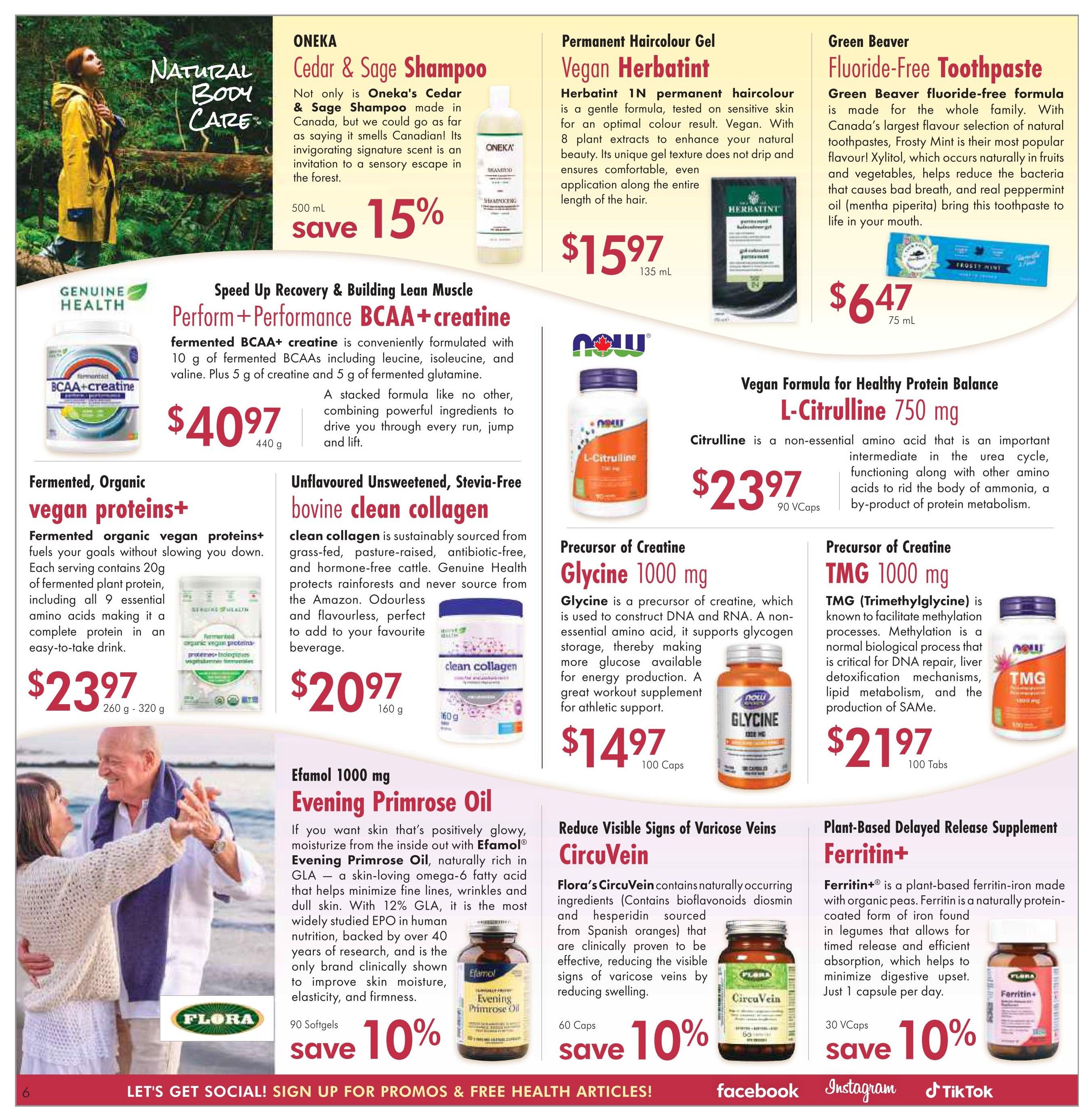 Lifestyle Markets flyer page 6 features natural body care products. On sale is ONEKA Cedar & Sage Shampoo, 500 mL, for 15% off. Permanent Haircolour Gel Vegan Herbatint 1N, 135 mL, is $15.97. Green Beaver Fluoride-Free Toothpaste in Frosty Mint flavour, 75 mL, is $6.47. Genuine Health Perform + Performance BCAA+ creatine is $40.97 for 440 g. Genuine Health Fermented, Organic vegan proteins+ is $23.97 for 260 g - 320 g. Genuine Health Unflavoured Unsweetened, Stevia-Free bovine collagen, 160 g, is $20.97. NOW L-Citrulline 750 mg, 90 Vcaps, is $23.97. NOW Glycine 1000 mg, 100 Caps, is $14.97. NOW TMG 1000 mg, 100 Tabs, is $21.97. Flora Evening Primrose Oil 1000 mg, 90 Softgels, is on sale for 10% off. Flora CircuVein, 60 Caps, is on sale for 10% off. Flora Ferritin+ Plant-Based Delayed Release Supplement, 30 Vcaps, is on sale for 10% off.