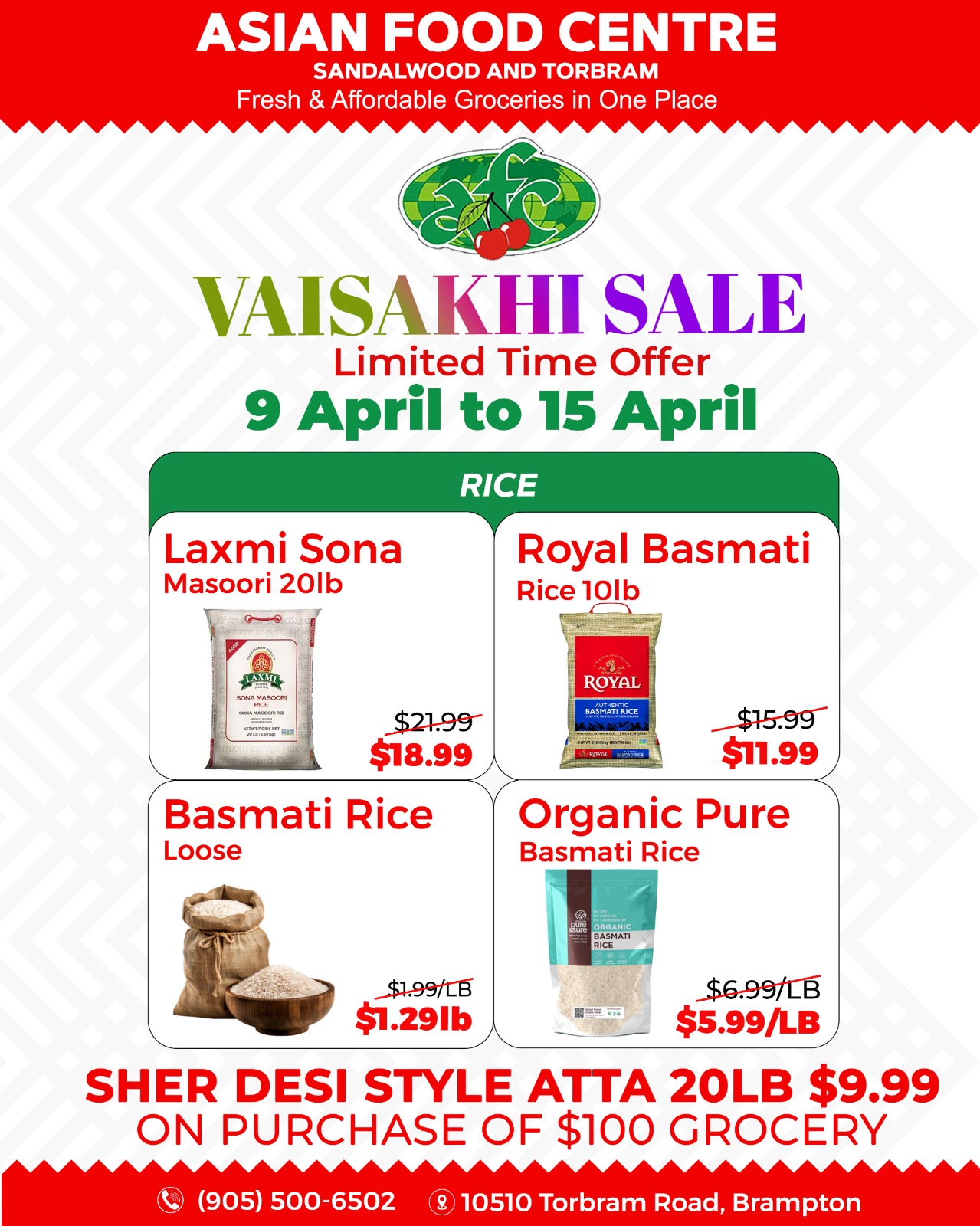 Asian Food Centre Vaisakhi Sale from April 9 to April 15 features rice specials. Laxmi Sona Masoori 20lb rice is on sale for $18.99, down from $21.99. Royal Basmati Rice 10lb is priced at $11.99, reduced from $15.99. Loose Basmati Rice is available for $1.29lb, originally $1.99lb. Organic Pure Basmati Rice is $5.99lb, marked down from $6.99lb. Additionally, Sher Desi Style Atta 20lb is available for $9.99 with a purchase of $100 grocery. The store is located at 10510 Torbram Road, Brampton, with phone number (905) 500-6502.