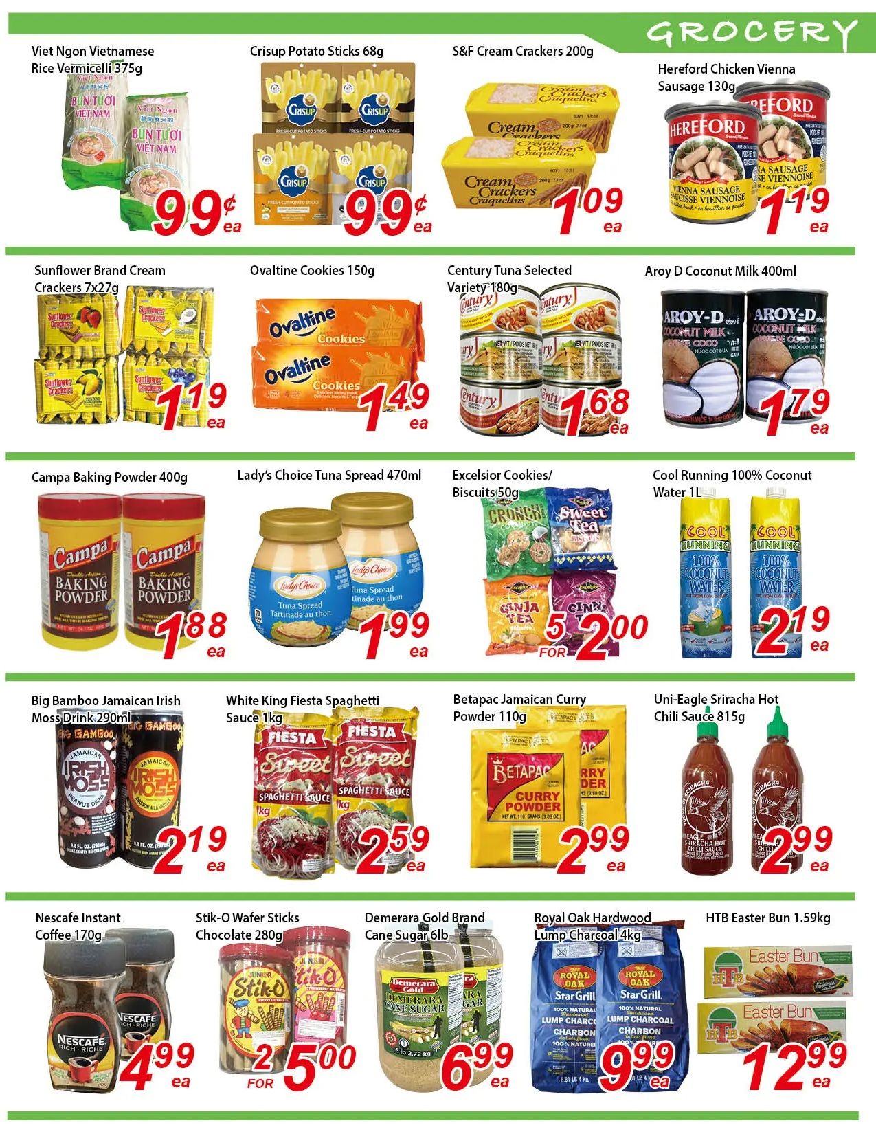 Fresh Win Foodmart grocery specials page 3. Featuring Viet Ngon Vietnamese Rice Vermicelli 375g for $0.99 each. Crisup Potato Sticks 68g for $0.99 each. S&F Cream Crackers 200g for $1.09 each. Hereford Chicken Vienna Sausage 130g for $1.19 each. Sunflower Brand Cream Crackers 7x27g for $1.19 each. Ovaltine Cookies 150g for $1.49 each. Century Tuna Selected Variety 180g for $1.68 each. Aroy D Coconut Milk 400ml for $1.79 each. Campa Baking Powder 400g for $1.88 each. Lady's Choice Tuna Spread 470ml for $1.99 each. Excelsior Cookies/Biscuits 50g for 2 for $5.00. Cool Running 100% Coconut Water 1L for $2.19 each. Big Bamboo Jamaican Irish Moss Drink 290ml for $2.19 each. White King Fiesta Spaghetti Sauce 1kg for $2.59 each. Betapac Jamaican Curry Powder 110g for $2.99 each. Uni-Eagle Sriracha Hot Chili Sauce 815g for $2.99 each. Nescafe Instant Coffee 170g for $4.99 each. Stik-O Wafer Sticks Chocolate 280g for 2 for $5.00. Demerara Gold Brand Cane Sugar 6lb for $6.99 each. Royal Oak Hardwood Lump Charcoal 4kg for $9.99 each. HTB Easter Bun 1.59kg for $12.99 each.