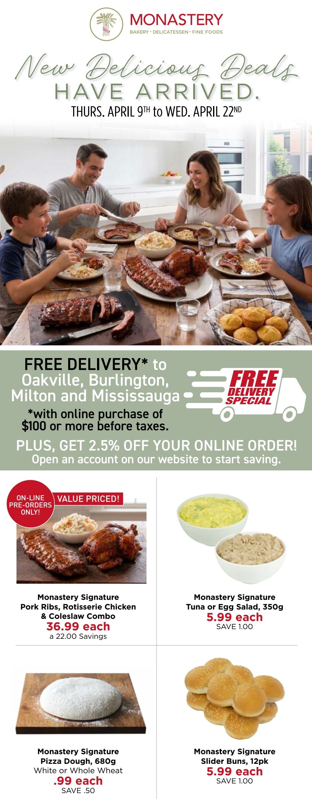 Monastery Bakery & Delicatessen flyer featuring 'New Delicious Deals HAVE ARRIVED' from Thursday, April 9th to Wednesday, April 22nd. Enjoy FREE DELIVERY to Oakville, Burlington, Milton, and Mississauga with an online purchase of $100 or more before taxes. Plus, get 2.5% off your online order by opening an account. Featured products include Monastery Signature Pork Ribs, Rotisserie Chicken & Coleslaw Combo for $36.99 each, saving $22.00. Monastery Signature Tuna or Egg Salad, 350g, is $5.99 each, saving $1.00. Monastery Signature Pizza Dough, 680g, White or Whole Wheat, is $.99 each, saving $.50. Monastery Signature Slider Buns, 12pk, are $5.99 each, saving $1.00.