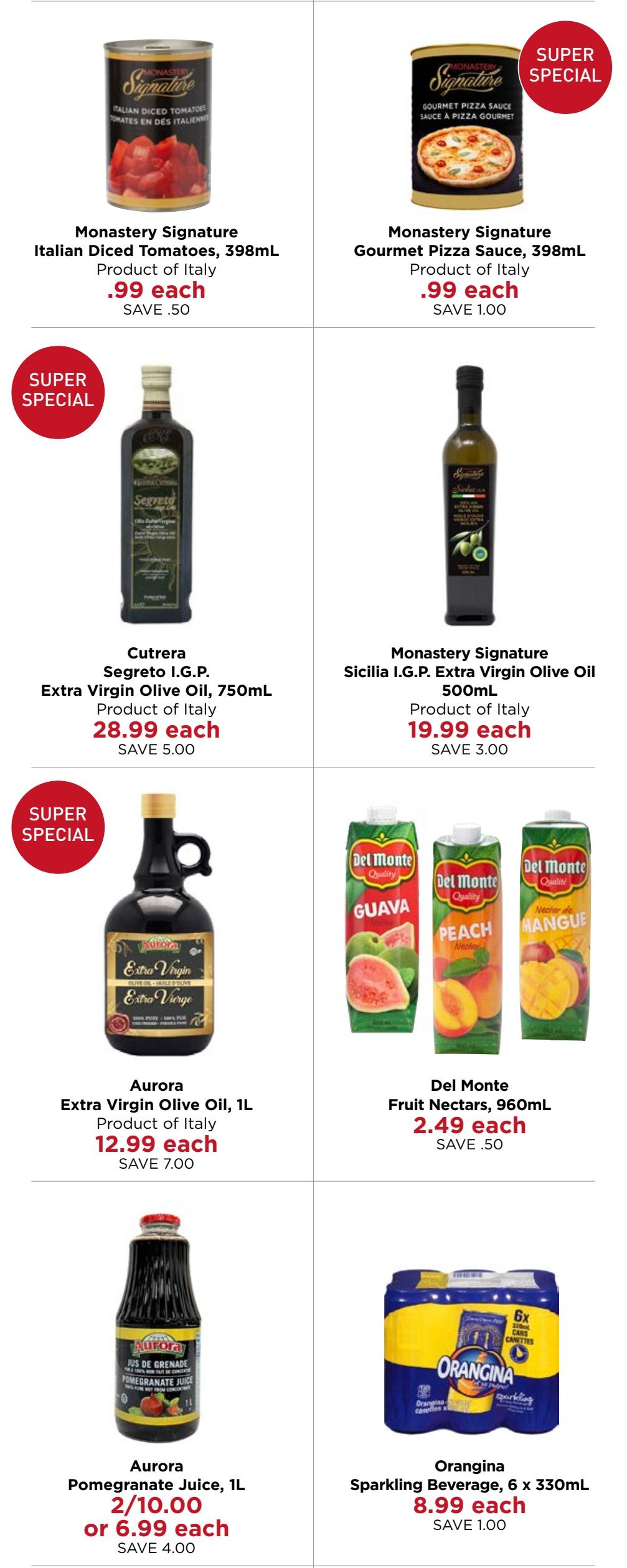 Monastery Bakery & Delicatessen flyer specials page 6. Features Monastery Signature Italian Diced Tomatoes, 398mL for $.99 each, saving $.50. Also Monastery Signature Gourmet Pizza Sauce, 398mL for $.99 each, saving $1.00. Super Special: Cutrera Segreto I.G.P. Extra Virgin Olive Oil, 750mL for $28.99 each, saving $5.00. Monastery Signature Sicilia I.G.P. Extra Virgin Olive Oil, 500mL for $19.99 each, saving $3.00. Super Special: Aurora Extra Virgin Olive Oil, 1L for $12.99 each, saving $7.00. Del Monte Fruit Nectars, 960mL (Guava, Peach, Mango) for $2.49 each, saving $.50. Aurora Pomegranate Juice, 1L is 2 for $10.00 or $6.99 each, saving $4.00. Orangina Sparkling Beverage, 6 x 330mL for $8.99 each, saving $1.00.