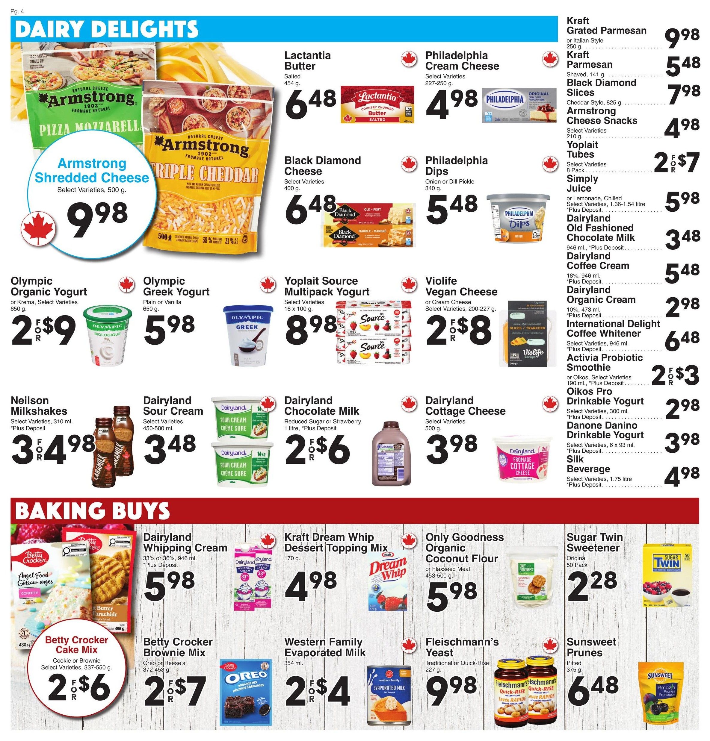 AG Foods Weekly Flyer Specials, Page 4: Dairy Delights section features Armstrong Shredded Cheese (Pizza Mozzarella and Triple Cheddar) for $9.98. Lactantia Butter is $6.48. Philadelphia Cream Cheese is $4.98 and Philadelphia Dips are $5.48. Black Diamond Cheese is $6.48. Kraft Grated Parmesan is $9.98 and Kraft Parmesan Slices are $5.48. Black Diamond Slices are $7.98. Armstrong Cheese Snacks are $4.98. Yoplait Tubes are 2 for $7. Simply Juice is $5.98. Dairyland Old Fashioned Chocolate Milk is $3.48 and Dairyland Coffee Cream is $5.48. Dairyland Organic Cream is $2.98. International Delight Coffee Whitener is $6.48. Activia Probiotic Smoothie or Oikos Pro Drinkable Yogurt are 2 for $3. Olympic Organic Yogurt is 2 for $9. Olympic Greek Yogurt is $5.98. Neilson Milkshakes are 3 for $4.98. Dairyland Sour Cream is $3.48. Dairyland Chocolate Milk is 2 for $6. Dairyland Cottage Cheese is $3.98. Danone Danino Drinkable Yogurt is $3.98. Silk Beverage is $4.98. Baking Buys section features Betty Crocker Cake Mix (Angel Food and Confetti) or Cookie/Brownie Mix for 2 for $6. Betty Crocker Brownie Mix (Oreo or Reese's) is 2 for $7. Kraft Dream Whip Dessert Topping Mix is $4.98. Only Goodness Organic Coconut Flour is $5.98. Western Family Evaporated Milk is 2 for $4. Fleischmann's Yeast is $9.98. Sugar Twin Sweetener (Original 50 Pack) is $2.28. Sunsweet Prunes are $6.48.