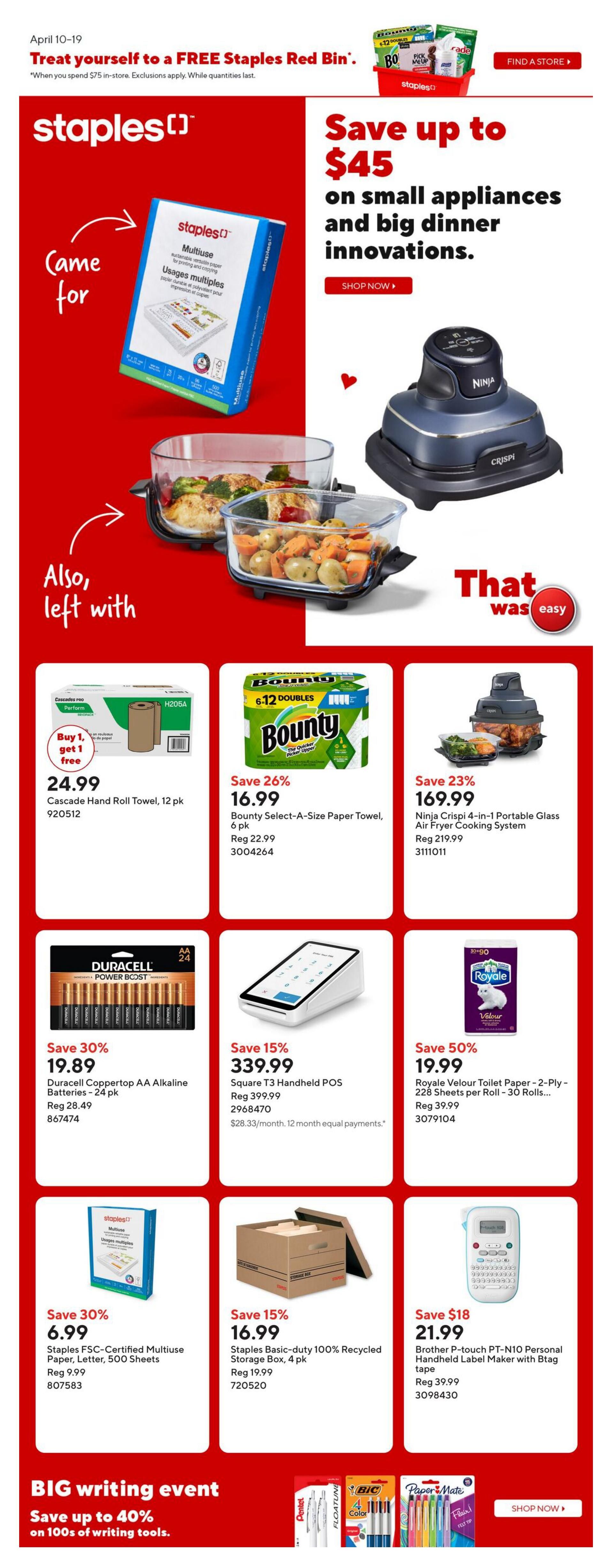 Staples Weekly Flyer Specials, Page 1. Treat yourself to a FREE Staples Red Bin when you spend $75 in-store. Save up to $45 on small appliances and big dinner innovations. Featured items include Cascade Hand Roll Towel, 12 pk for $24.99, Bounty Select-A-Size Paper Towel, 6 pk for $16.99 (save 26%), and Ninja Crispi 4-in-1 Portable Glass Air Fryer Cooking System for $169.99 (save 23%). Also available are Duracell Coppertop AA Alkaline Batteries, 24 pk for $19.89 (save 30%), Square T3 Handheld POS for $339.99 (save 15%), and Royale Velour Toilet Paper, 2-Ply, 228 Sheets per Roll, 30 Rolls for $19.99 (save 50%). Additional offers include Staples FSC-Certified Multiuse Paper, Letter, 500 Sheets for $6.99 (save 30%), Staples Basic-duty 100% Recycled Storage Box, 4 pk for $16.99 (save 15%), and Brother PT-N10 Personal Handheld Label Maker with Btag tape for $21.99 (save $18). The flyer also promotes a BIG writing event with up to 40% off on 100s of writing tools.
