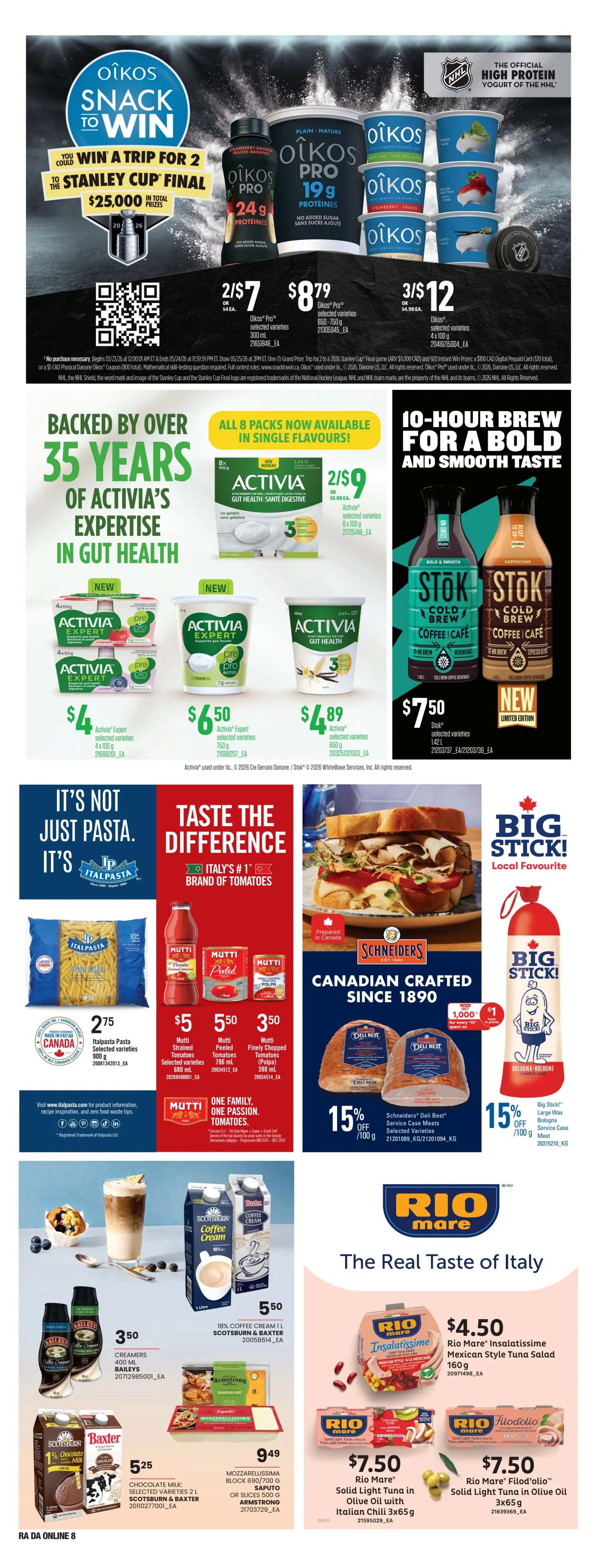 Atlantic Superstore weekly flyer specials page 21. Features Oikos Snack to Win contest for a trip to the Stanley Cup Final. Oikos Pro Protein yogurts are 2 for $7 or $4.79 each, and Oikos selected varieties 300ml are 3 for $12 or $4.99 each. Backed by 35 years of expertise in gut health, Activia offers Activia Expert selected varieties 4x100g for $4, Activia Expert selected varieties 650g for $6.50, and Activia Gut Health selected varieties 650g for $4.89. Enjoy 10-hour brew for a bold and smooth taste with Stok Cold Brew Coffee Cafe, 1.4L for $7.50. It's not just pasta, it's Italpasta! Italpasta Pasta selected varieties 900g is $2.75. Taste the difference with Italy's #1 brand of tomatoes, Mutti. Mutti strained tomatoes 500ml for $5, Mutti peeled tomatoes 796ml for $5.50, and Mutti finely chopped tomatoes (pulpa) 350ml for $3.50. Schneider's Canadian crafted since 1890 features Schneider's Deli Best service case meats, selected varieties, with 15% off per 100g. Big Stick! local favourite, Bologna or mild sausage, 15% off per 100g. Also featured are Scotsburn & Baxter coffee creamers 400ml for $3.50, 18% Coffee Cream 1L Scotsburn & Baxter for $5.50, Scotsburn & Baxter chocolate milk selected varieties 2L for $5.25. Armstrong Mozzarellaissima block 690/700g or Saputo slices 500g Armstrong for $9.49. Rio Mare Insalatissime Mexican Style Tuna Salad 160g for $4.50. Rio Mare Solid Light Tuna in Olive Oil with Italian Chili 3x65g for $7.50. Rio Mare Filod'olio Solid Light Tuna in Olive Oil 3x65g for $7.50.