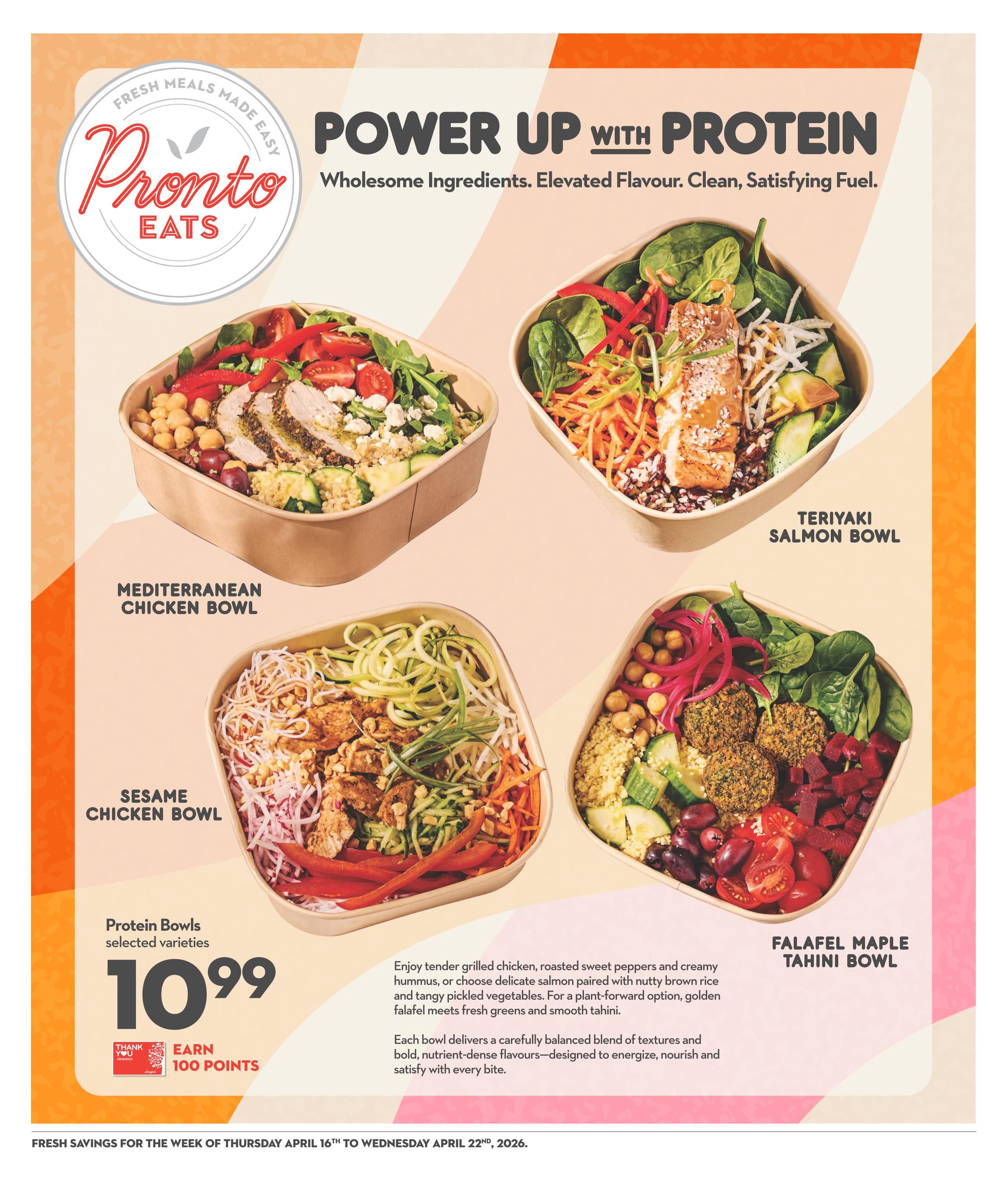 Garden Foods flyer page featuring Pronto EATS 'Power Up With Protein' bowls. Options include Mediterranean Chicken Bowl, Teriyaki Salmon Bowl, Sesame Chicken Bowl, and Falafel Maple Tahini Bowl. Selected varieties of these protein bowls are priced at $10.99. Customers can earn 100 points with a Thank You card. The description highlights tender grilled chicken, salmon with nutty brown rice, and golden falafel, all designed to energize and satisfy. The flyer is valid from Thursday, April 16th to Wednesday, April 22nd, 2026.
