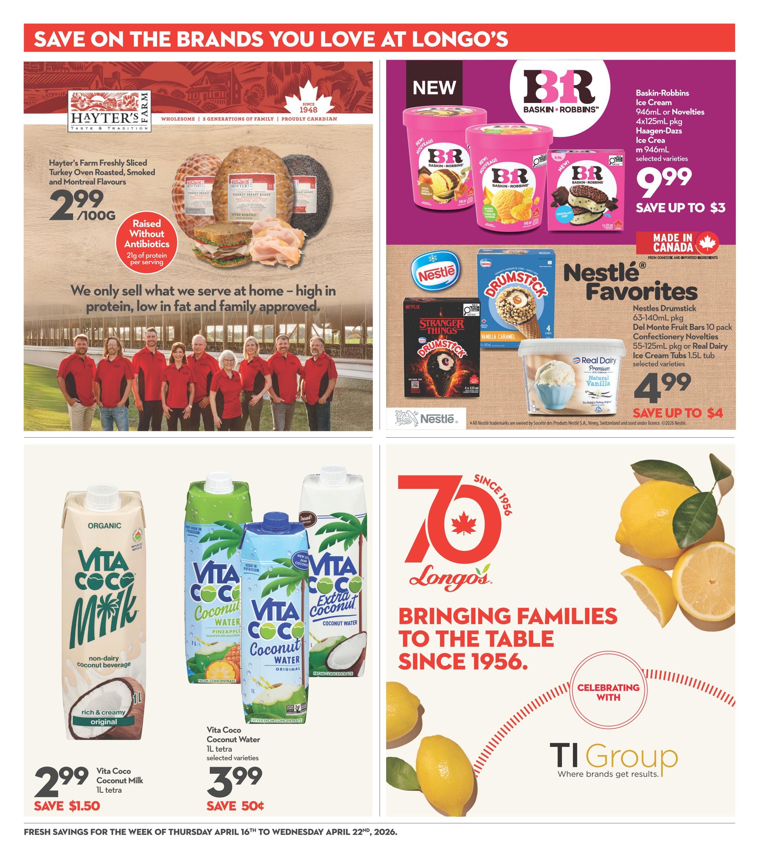 Save on the brands you love at Longo's. Featured products include Hayter's Farm Freshly Sliced Turkey Oven Roasted, Smoked and Montreal Flavours for $2.99/100g, raised without antibiotics with 21g of protein per serving. Baskin-Robbins Ice Cream 946mL or Novelties 4x125mL pkg and Haagen-Dazs Ice Cream 946mL selected varieties are $9.99, save up to $3. Nestlé Favorites include Drumstick 63-140mL pkg, Del Monte Fruit Bars 10 pack 55-125mL pkg or Real Dairy Ice Cream 1.5L tub selected varieties for $4.99, save up to $4. Vita Coco Coconut Milk 1L tetra is $2.99, save $1.50. Vita Coco Coconut Water 1L tetra selected varieties are $3.99, save 50 cents. This page also highlights Longo's 70th anniversary since 1956 and features lemons. Fresh savings are valid from Thursday, April 16th to Wednesday, April 22nd, 2026.
