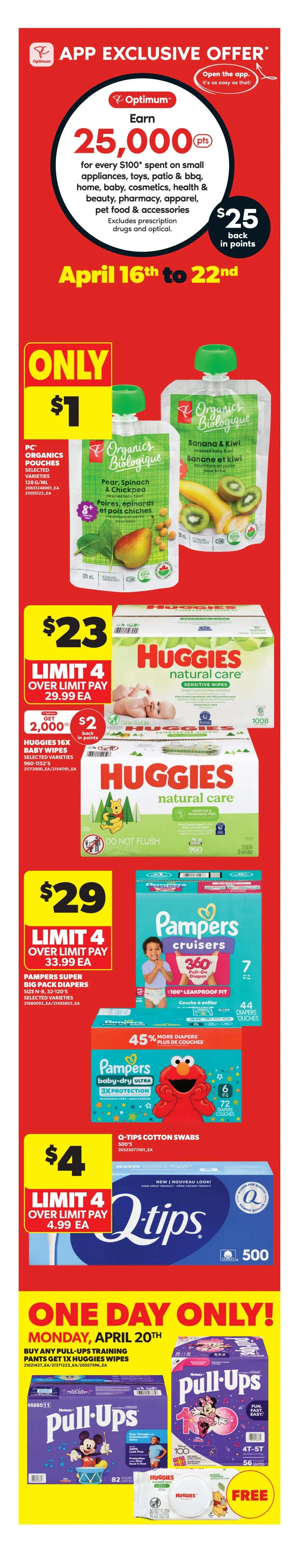 Real Canadian Superstore Ontario flyer, page 5. App exclusive offer: Earn 25,000 Optimum points (worth $25 back in points) for every $100 spent on small appliances, toys, patio & BBQ, home, baby, cosmetics, health & beauty, pharmacy, apparel, and pet food & accessories. Excludes prescription drugs and optical. Offer valid April 16th to 22nd. PC Organics Pouches, selected varieties, are only $1. Huggies Natural Care Sensitive Wipes, 16x packs, are $23 and include a limit of 4, with a $2 back in points offer for 2,000 points. Pampers Cruisers Super Big Pack Diapers, sizes N-8, 32-120's, are $29 with a limit of 4, and offer 45% more diapers. Pampers Baby-Dry Ultra Diapers, size 6, 72 count, are also featured. Q-Tips Cotton Swabs, 500's, are $4 with a limit of 4. One day only special on Monday, April 20th: Buy any Pull-Ups Training Pants and get 1x Huggies Wipes FREE.