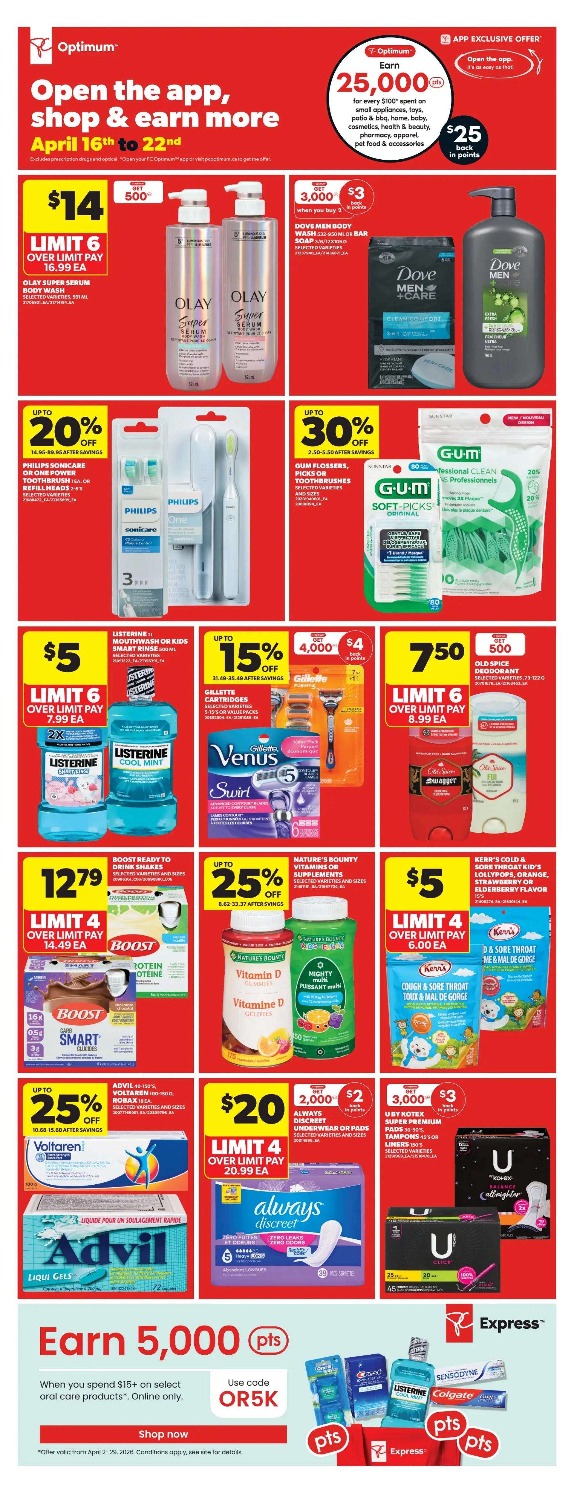 Real Canadian Superstore Ontario flyer, page 26. Offers include: Earn 25,000 Optimum points when you spend $100 on select small appliances, toys, patio & BBQ, home, baby, cosmetics, health & beauty, pharmacy, apparel, pet food & accessories, for an exclusive offer of $25 back in points. Dove Men+Care Body Wash or Bar Soap 532-950 mL or 6x106g is $3 when you buy 2, with $3 back in points. Olay Super Serum Body Wash 591 mL is $14, limit 6 over limit pay $16.99 each. Philips Sonicare or One Power Toothbrush is up to 20% off. GUM Flossers, Picks or Toothbrushes are up to 30% off. Listerine Mouthwash or Kids Smart Rinse 500 mL is $5, limit 6 over limit pay $7.99 each. Gillette Cartridges are up to 15% off. Venus Swirl Razor is $12.79, limit 4 over limit pay $14.49 each. Nature's Bounty Vitamins or Supplements are up to 25% off. Old Spice Deodorant 73-122g is $7.50, limit 6 over limit pay $8.99 each. Kerr's Cold & Sore Throat Kid's Lollipops are $5, limit 4 over limit pay $6.00 each. Boost Ready to Drink Shakes are $12.79, limit 4 over limit pay $14.49 each. Advil 100-150's or Voltaren 100-150g is up to 25% off. Always Discreet Underwear or Pads are $20, with 2,000 points back ($2) when you buy 2. U by Kotex Premium Pads 30-50's or Underwear 10's are $3, with 3,000 points back ($3) when you buy 2. Earn 5,000 points when you spend $15+ on select oral care products online with code OR5K. Includes Oral-B, Crest, Listerine, Sensodyne, and Colgate products.